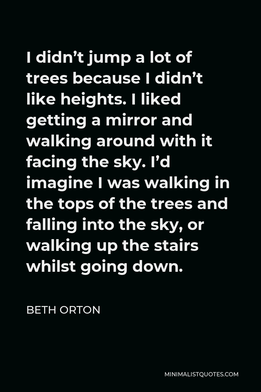 Beth Orton Quote - I didn’t jump a lot of trees because I didn’t like heights. I liked getting a mirror and walking around with it facing the sky. I’d imagine I was walking in the tops of the trees and falling into the sky, or walking up the stairs whilst going down.