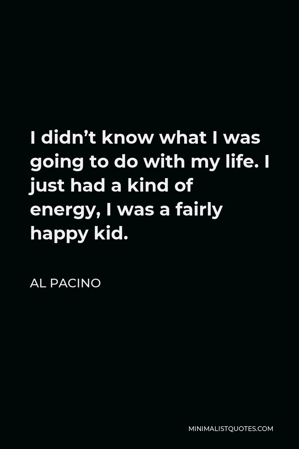 Al Pacino Quote - I didn’t know what I was going to do with my life. I just had a kind of energy, I was a fairly happy kid.