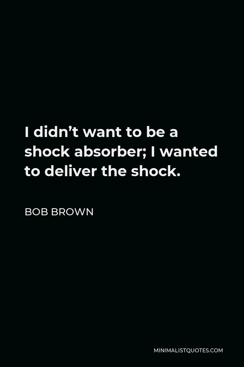 Bob Brown Quote - I didn’t want to be a shock absorber; I wanted to deliver the shock.