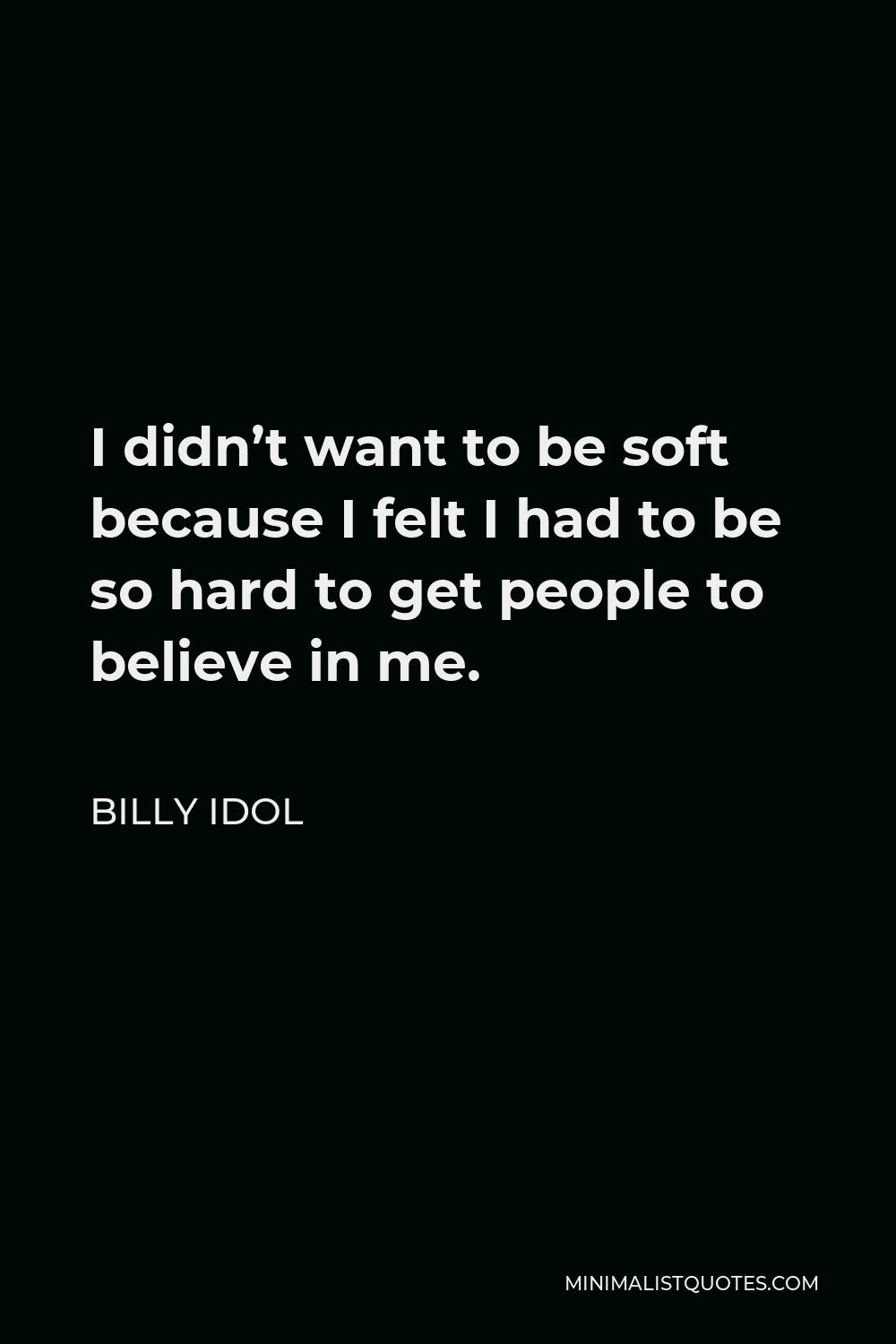 Billy Idol Quote - I didn’t want to be soft because I felt I had to be so hard to get people to believe in me.