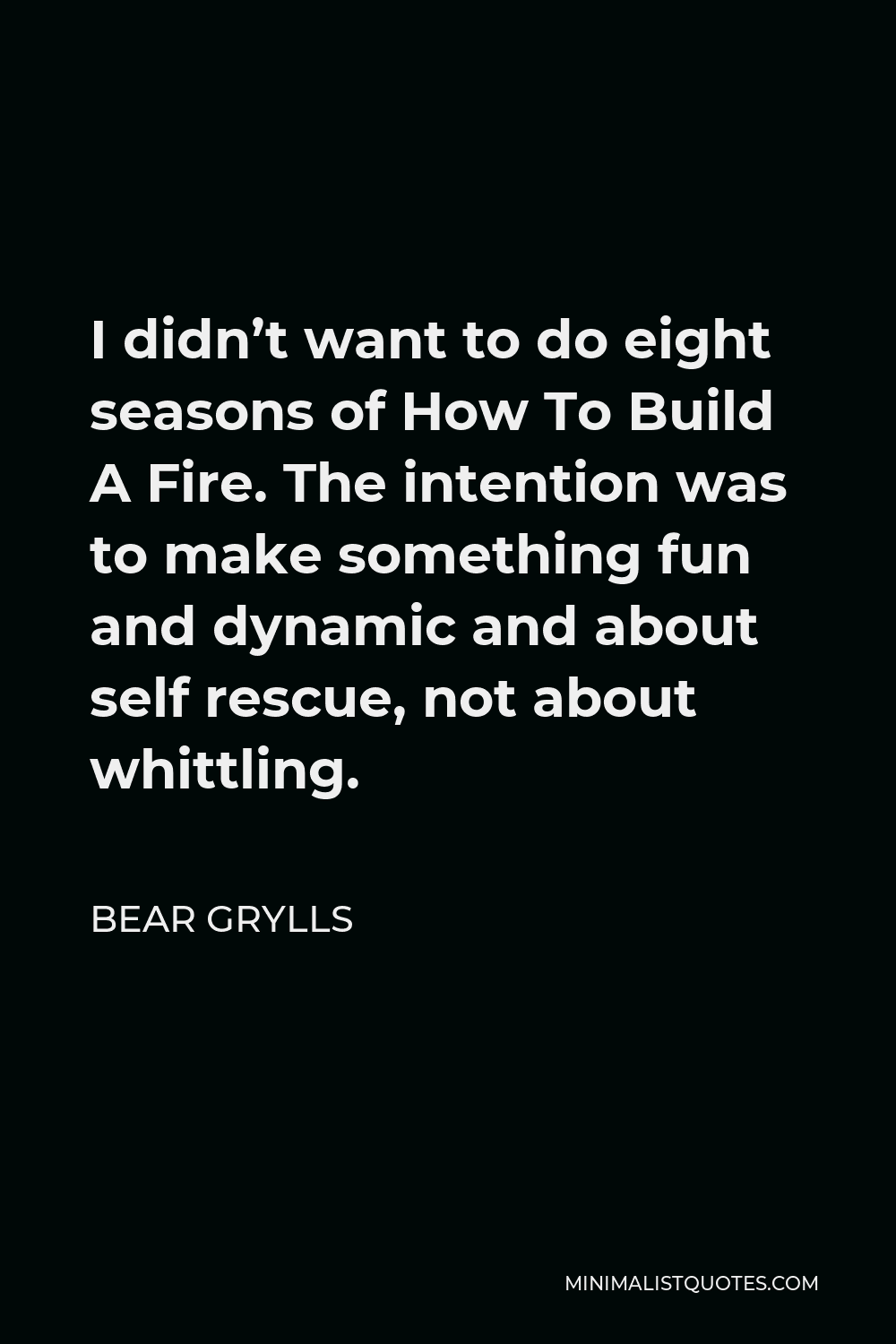 Bear Grylls Quote - I didn’t want to do eight seasons of How To Build A Fire. The intention was to make something fun and dynamic and about self rescue, not about whittling.
