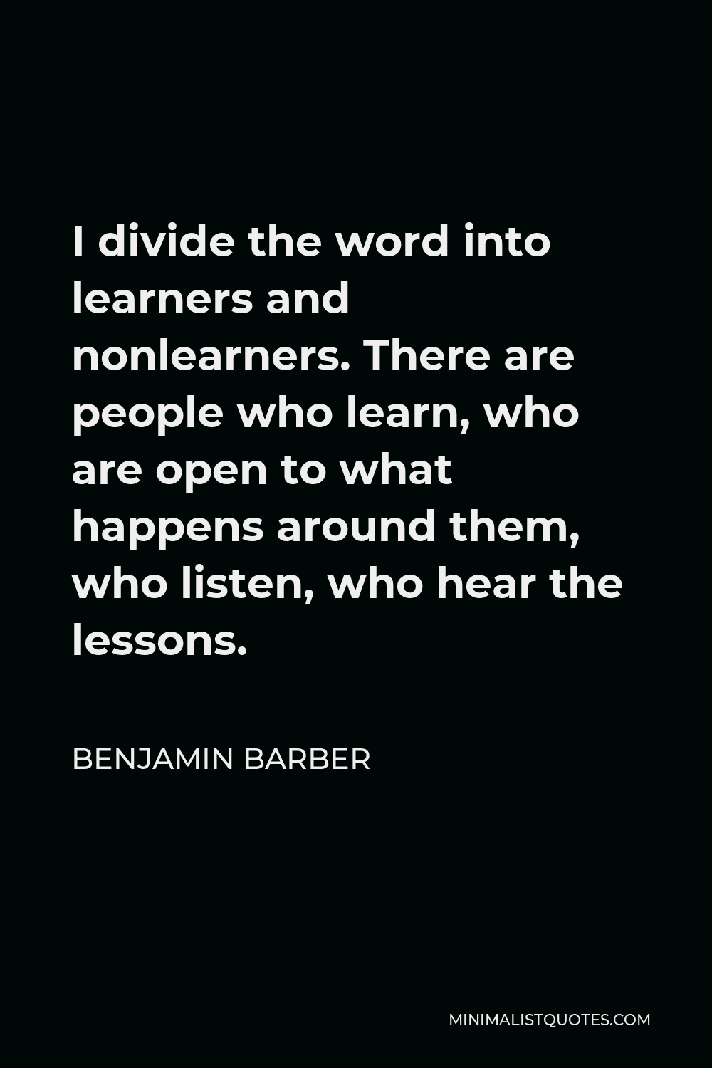 Benjamin Barber Quote - I divide the word into learners and nonlearners. There are people who learn, who are open to what happens around them, who listen, who hear the lessons.