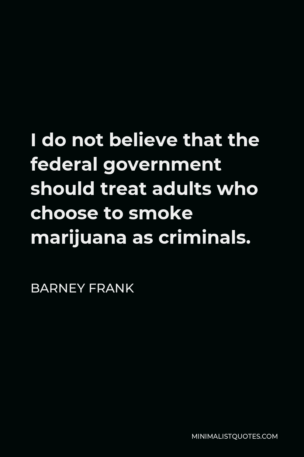 Barney Frank Quote - I do not believe that the federal government should treat adults who choose to smoke marijuana as criminals.