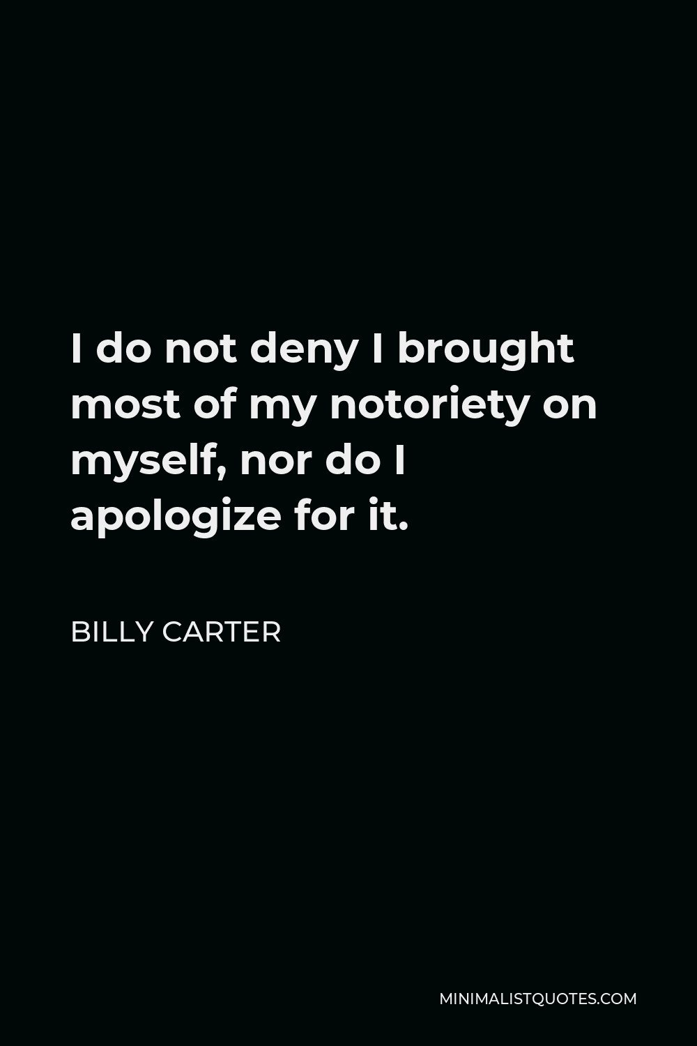 Billy Carter Quote - I do not deny I brought most of my notoriety on myself, nor do I apologize for it.