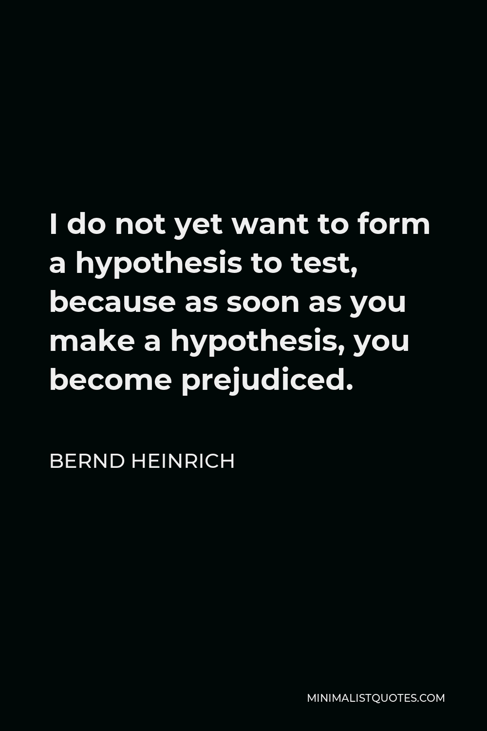 Bernd Heinrich Quote - I do not yet want to form a hypothesis to test, because as soon as you make a hypothesis, you become prejudiced.