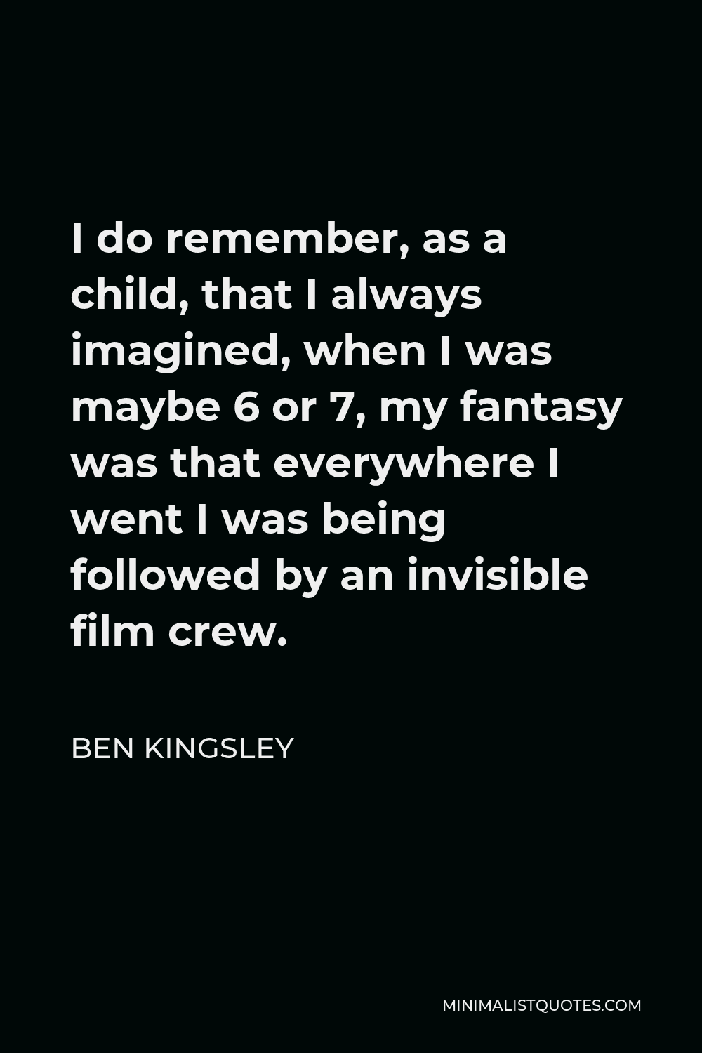 Ben Kingsley Quote - I do remember, as a child, that I always imagined, when I was maybe 6 or 7, my fantasy was that everywhere I went I was being followed by an invisible film crew.
