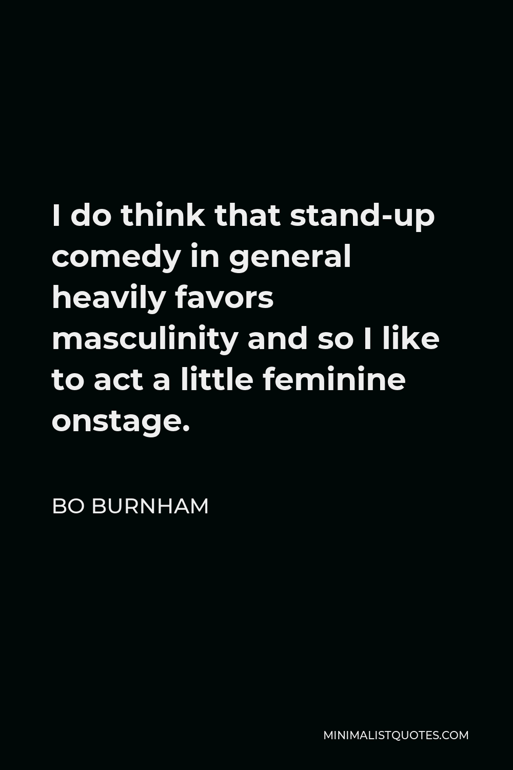 Bo Burnham Quote - I do think that stand-up comedy in general heavily favors masculinity and so I like to act a little feminine onstage.