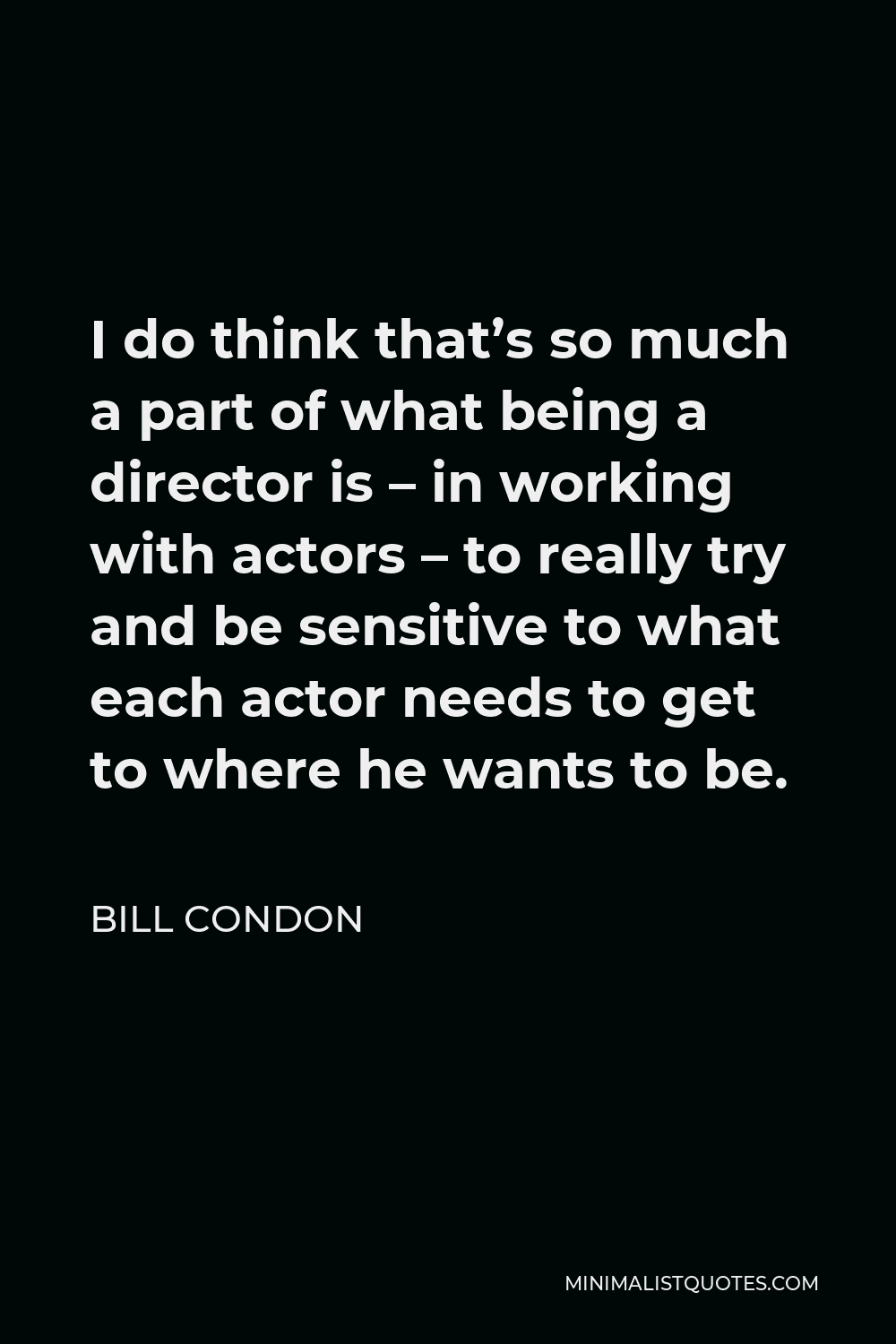 Bill Condon Quote - I do think that’s so much a part of what being a director is – in working with actors – to really try and be sensitive to what each actor needs to get to where he wants to be.