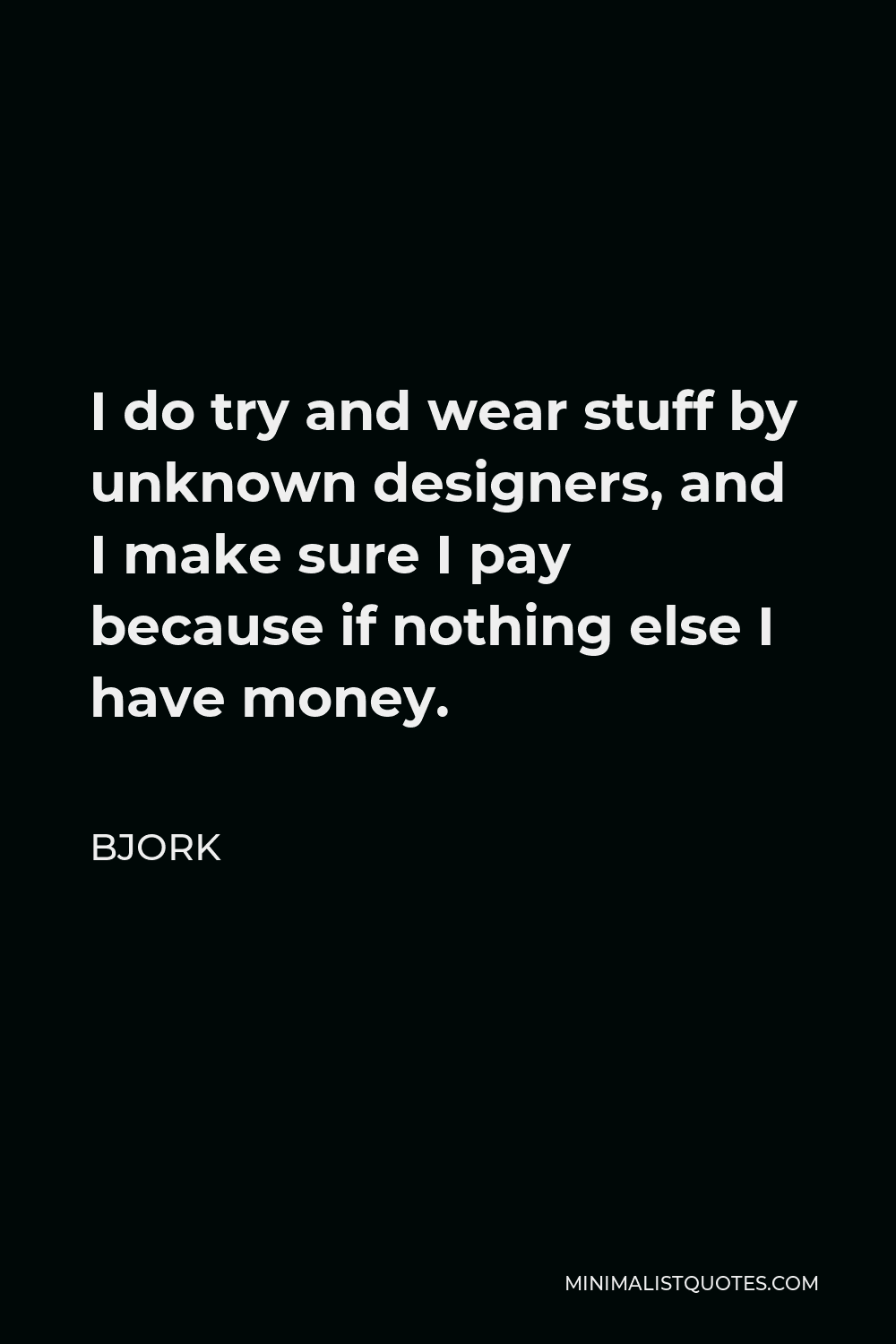 Bjork Quote - I do try and wear stuff by unknown designers, and I make sure I pay because if nothing else I have money.