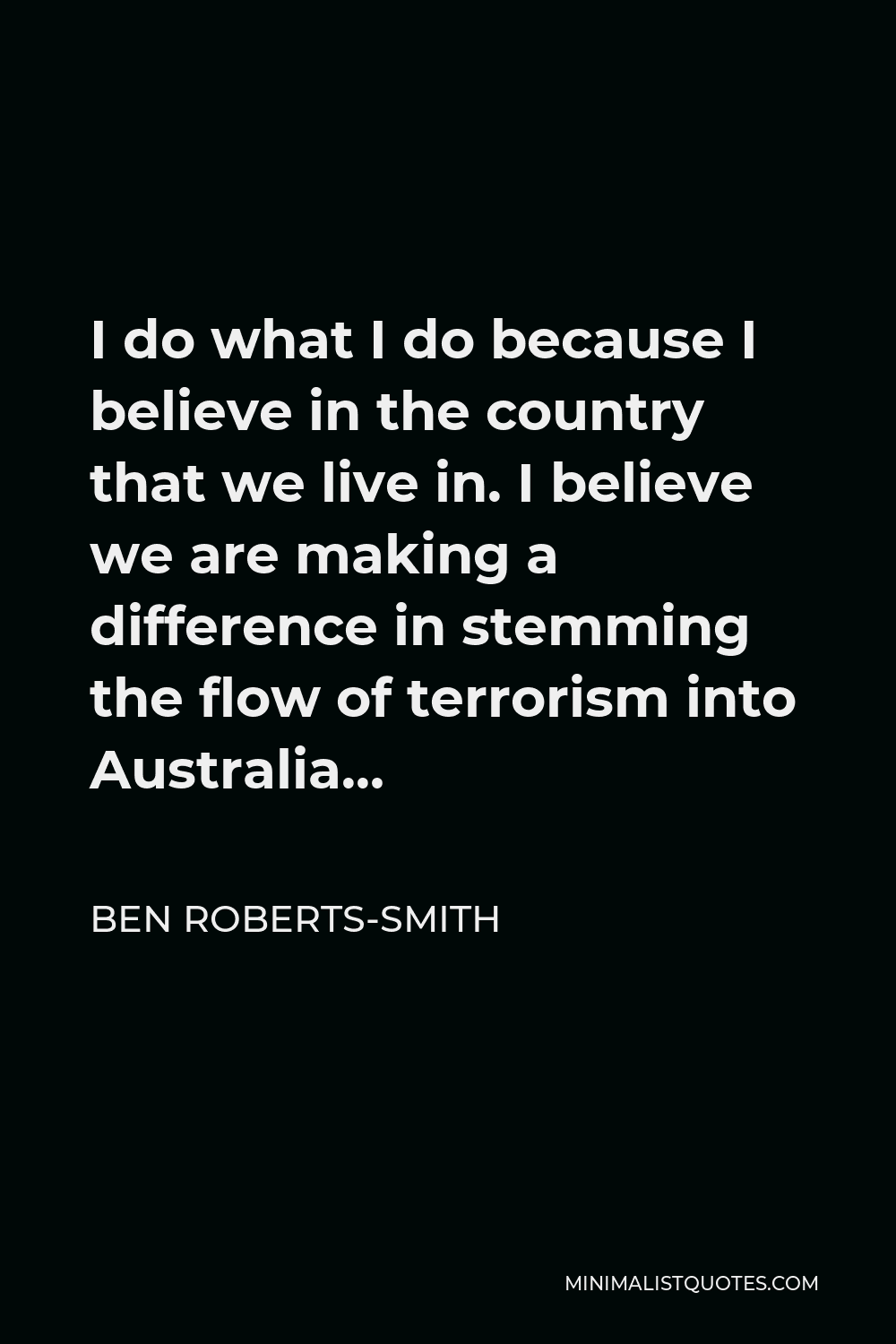 Ben Roberts-Smith Quote - I do what I do because I believe in the country that we live in. I believe we are making a difference in stemming the flow of terrorism into Australia…