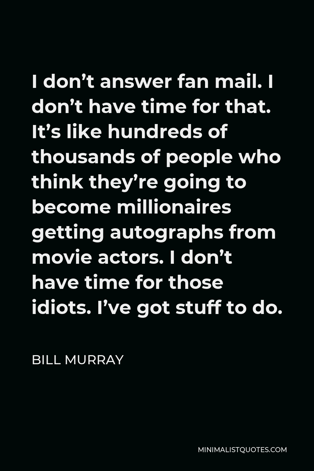 Bill Murray Quote - I don’t answer fan mail. I don’t have time for that. It’s like hundreds of thousands of people who think they’re going to become millionaires getting autographs from movie actors. I don’t have time for those idiots. I’ve got stuff to do.