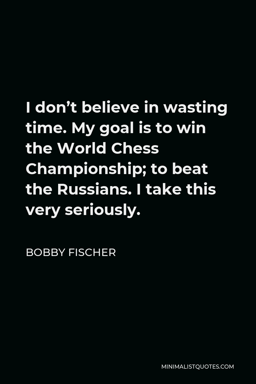 Bobby Fischer Quote - I don’t believe in wasting time. My goal is to win the World Chess Championship; to beat the Russians. I take this very seriously.