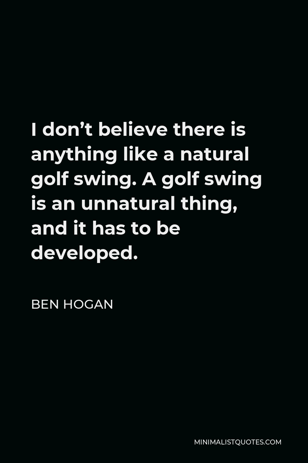 Ben Hogan Quote - I don’t believe there is anything like a natural golf swing. A golf swing is an unnatural thing, and it has to be developed.