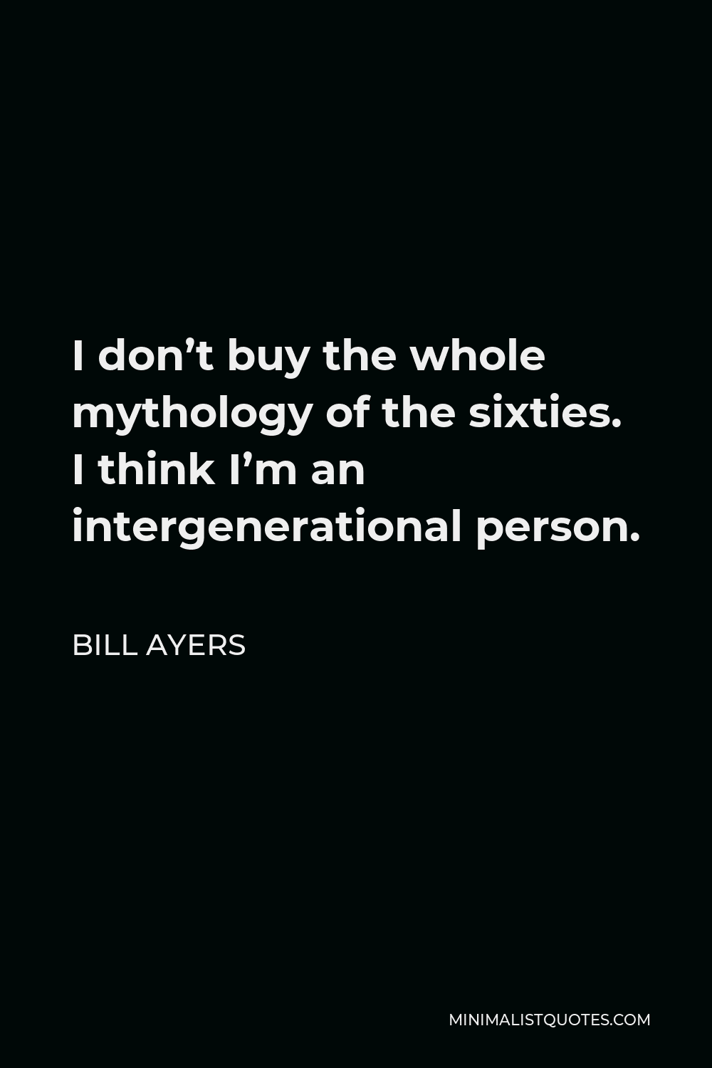 Bill Ayers Quote - I don’t buy the whole mythology of the sixties. I think I’m an intergenerational person.