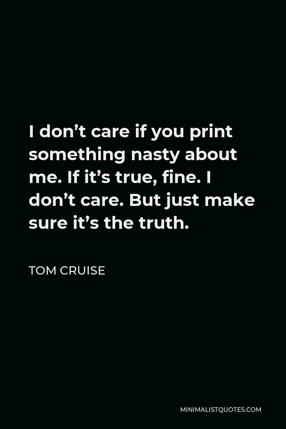 Tom Cruise Quote - I don’t care if you print something nasty about me. If it’s true, fine. I don’t care. But just make sure it’s the truth.