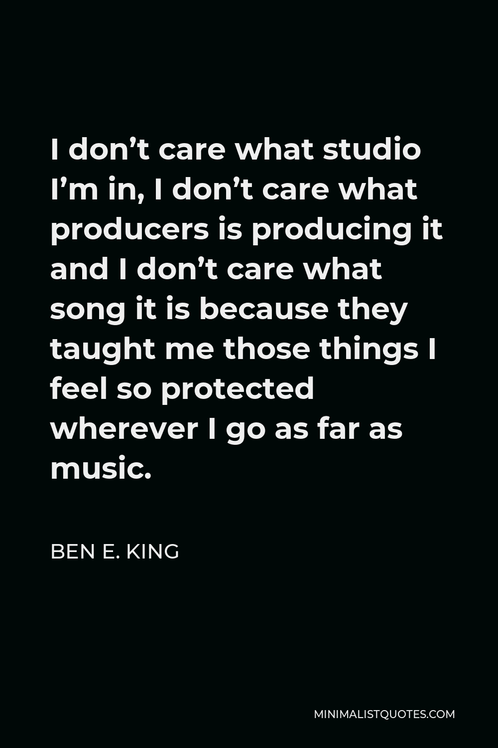 Ben E. King Quote - I don’t care what studio I’m in, I don’t care what producers is producing it and I don’t care what song it is because they taught me those things I feel so protected wherever I go as far as music.