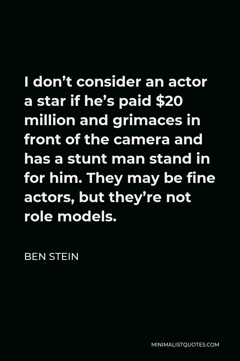 Ben Stein Quote - I don’t consider an actor a star if he’s paid $20 million and grimaces in front of the camera and has a stunt man stand in for him. They may be fine actors, but they’re not role models.