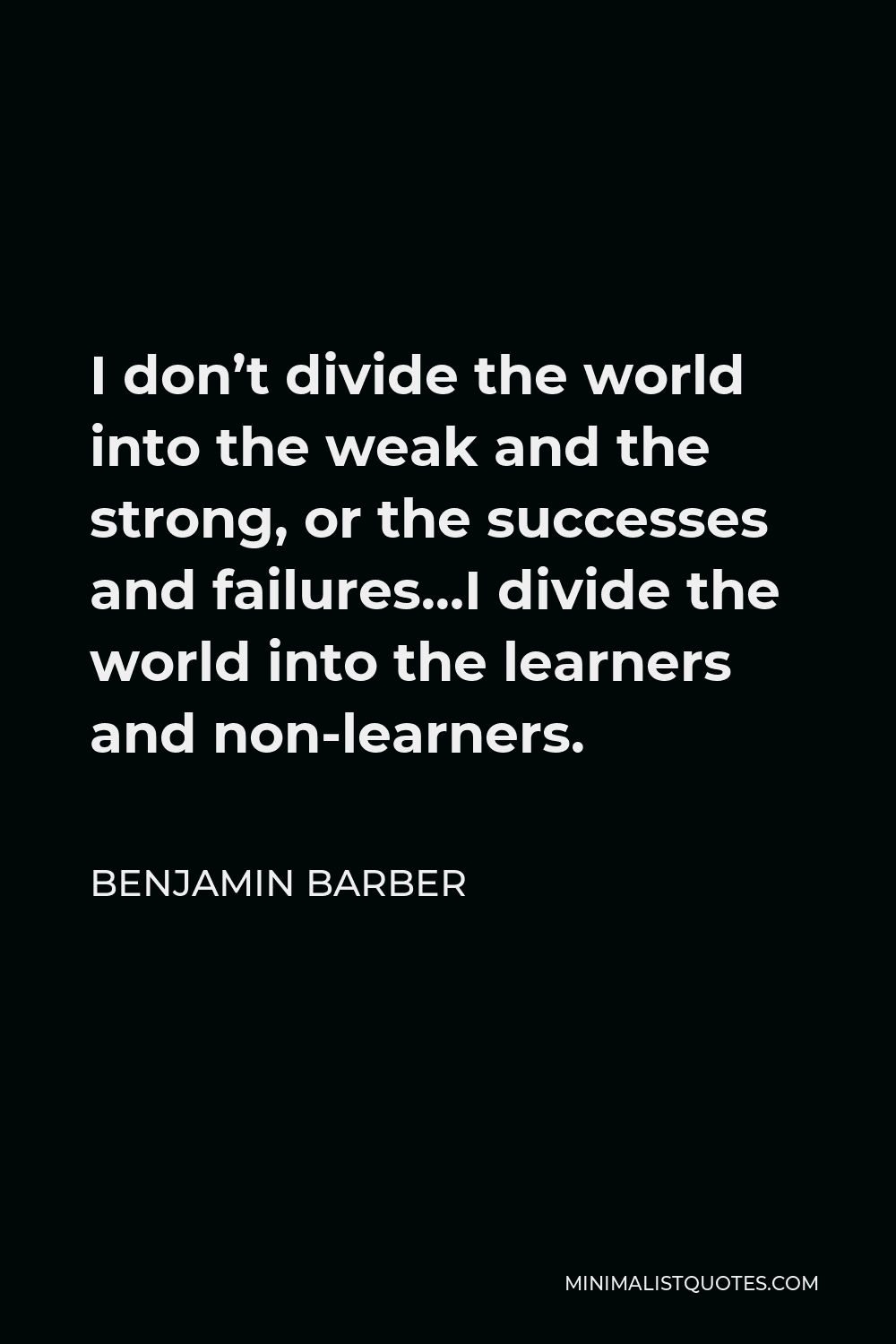 Benjamin Barber Quote - I don’t divide the world into the weak and the strong, or the successes and failures…I divide the world into the learners and non-learners.