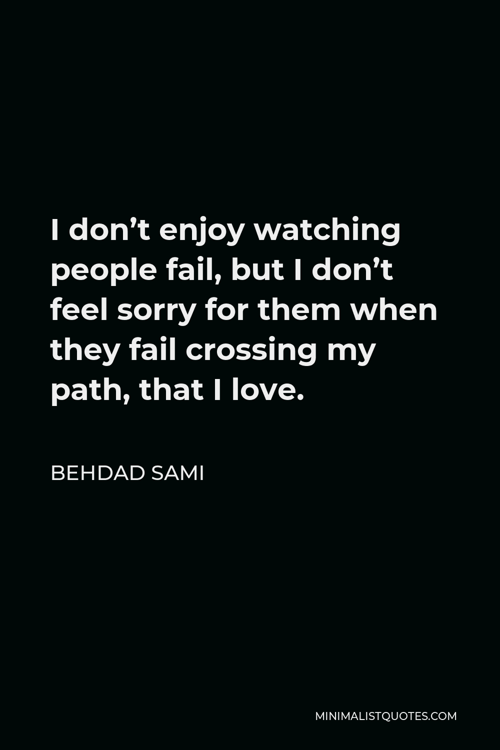 Behdad Sami Quote - I don’t enjoy watching people fail, but I don’t feel sorry for them when they fail crossing my path, that I love.