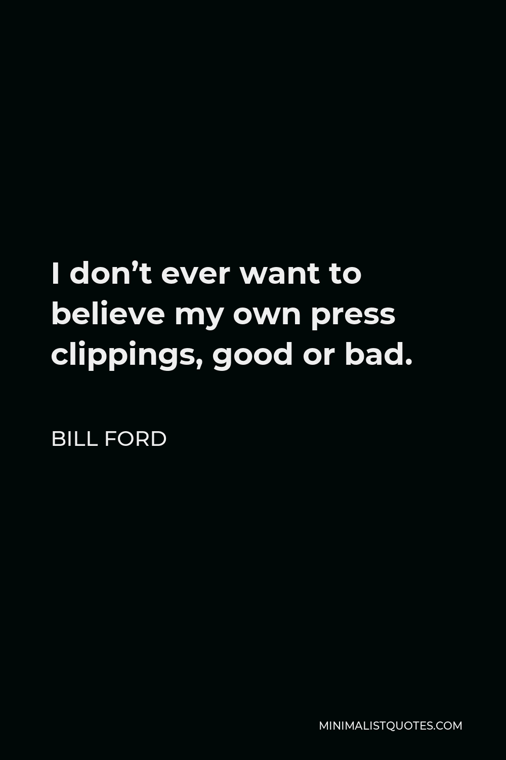 Bill Ford Quote - I don’t ever want to believe my own press clippings, good or bad.
