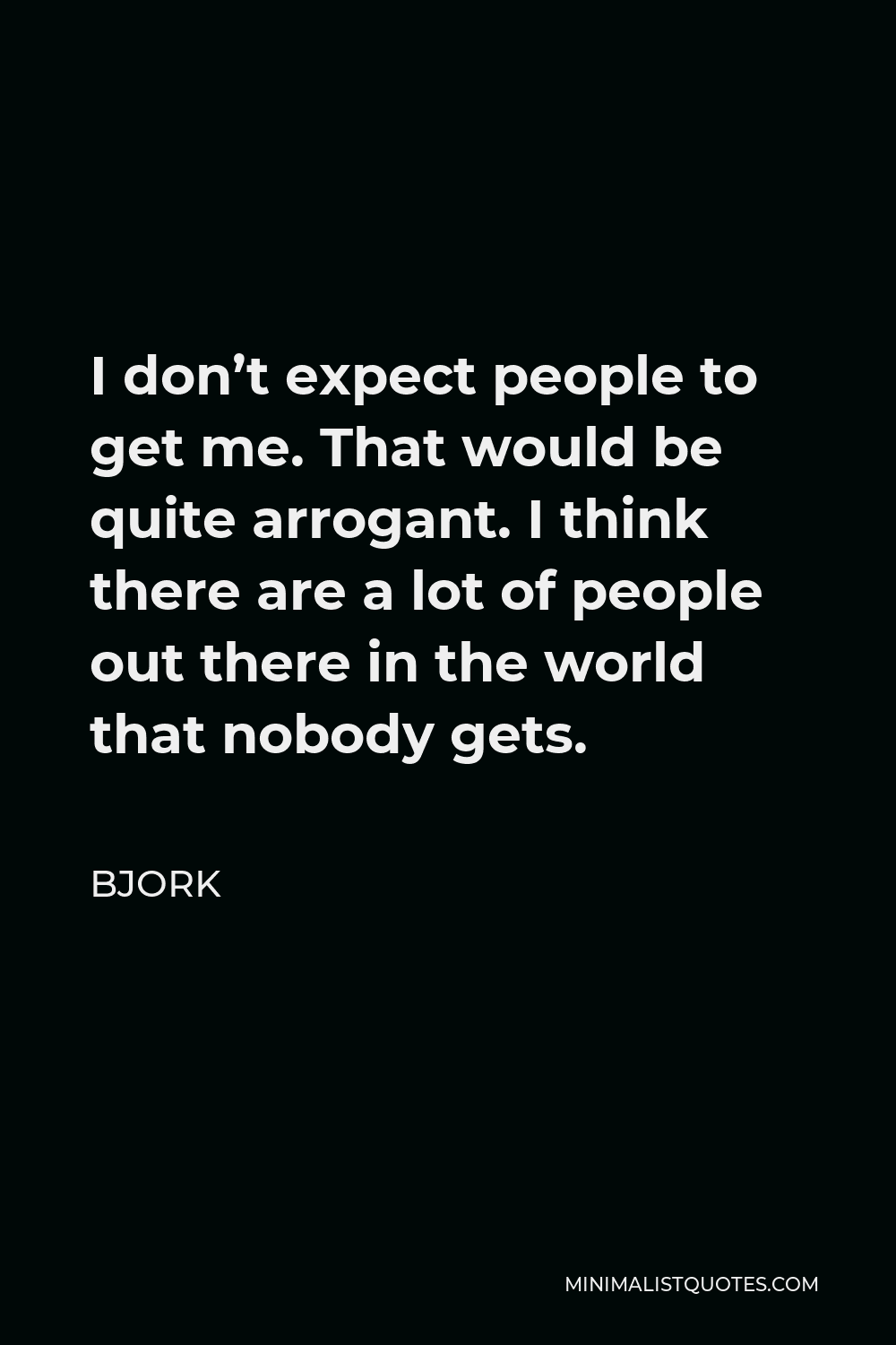 Bjork Quote - I don’t expect people to get me. That would be quite arrogant. I think there are a lot of people out there in the world that nobody gets.