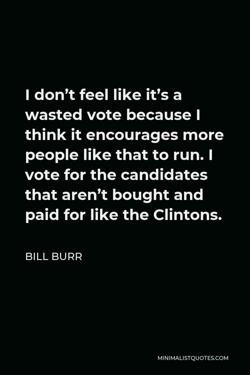 Bill Burr Quote - I don’t feel like it’s a wasted vote because I think it encourages more people like that to run. I vote for the candidates that aren’t bought and paid for like the Clintons.