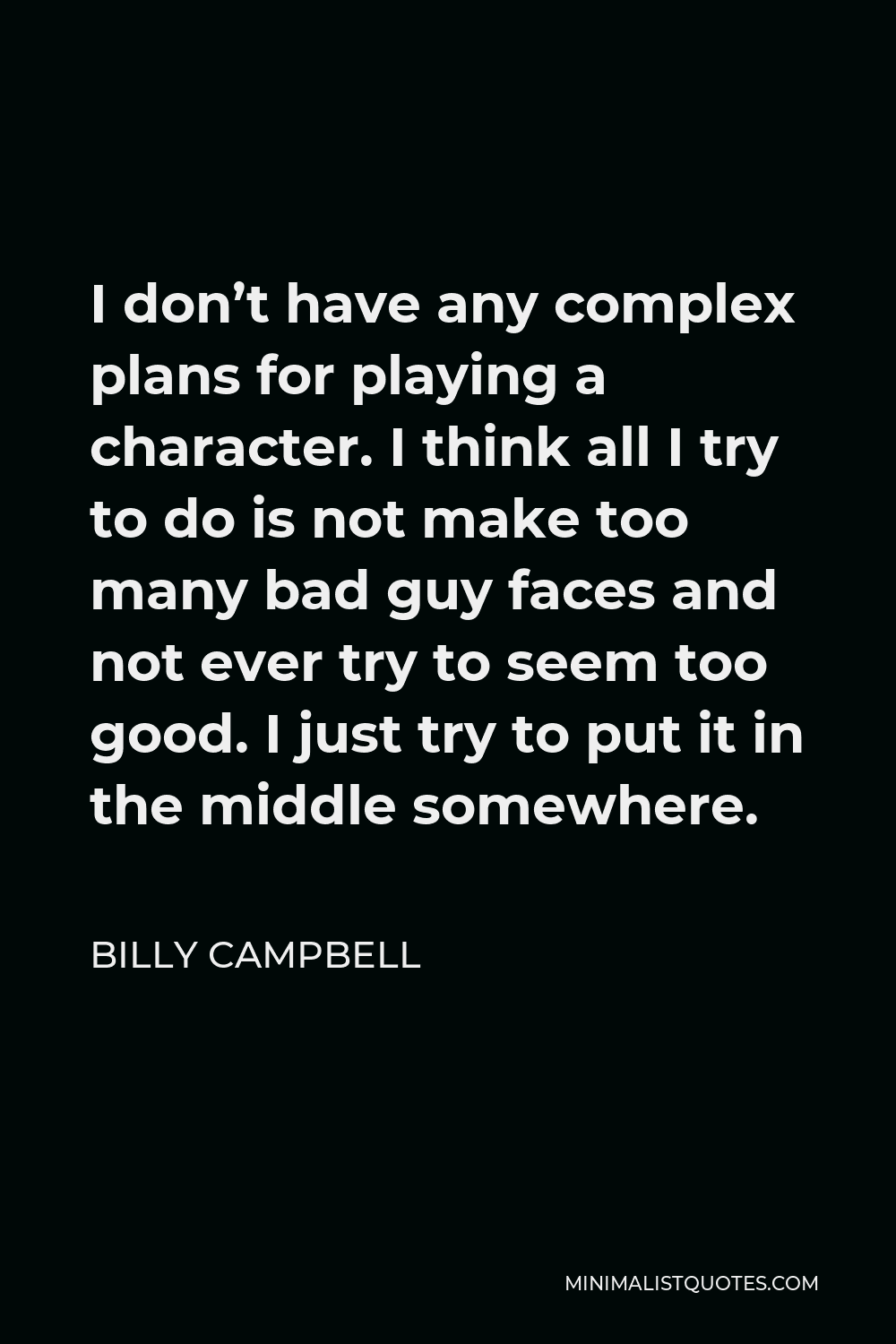 Billy Campbell Quote - I don’t have any complex plans for playing a character. I think all I try to do is not make too many bad guy faces and not ever try to seem too good. I just try to put it in the middle somewhere.