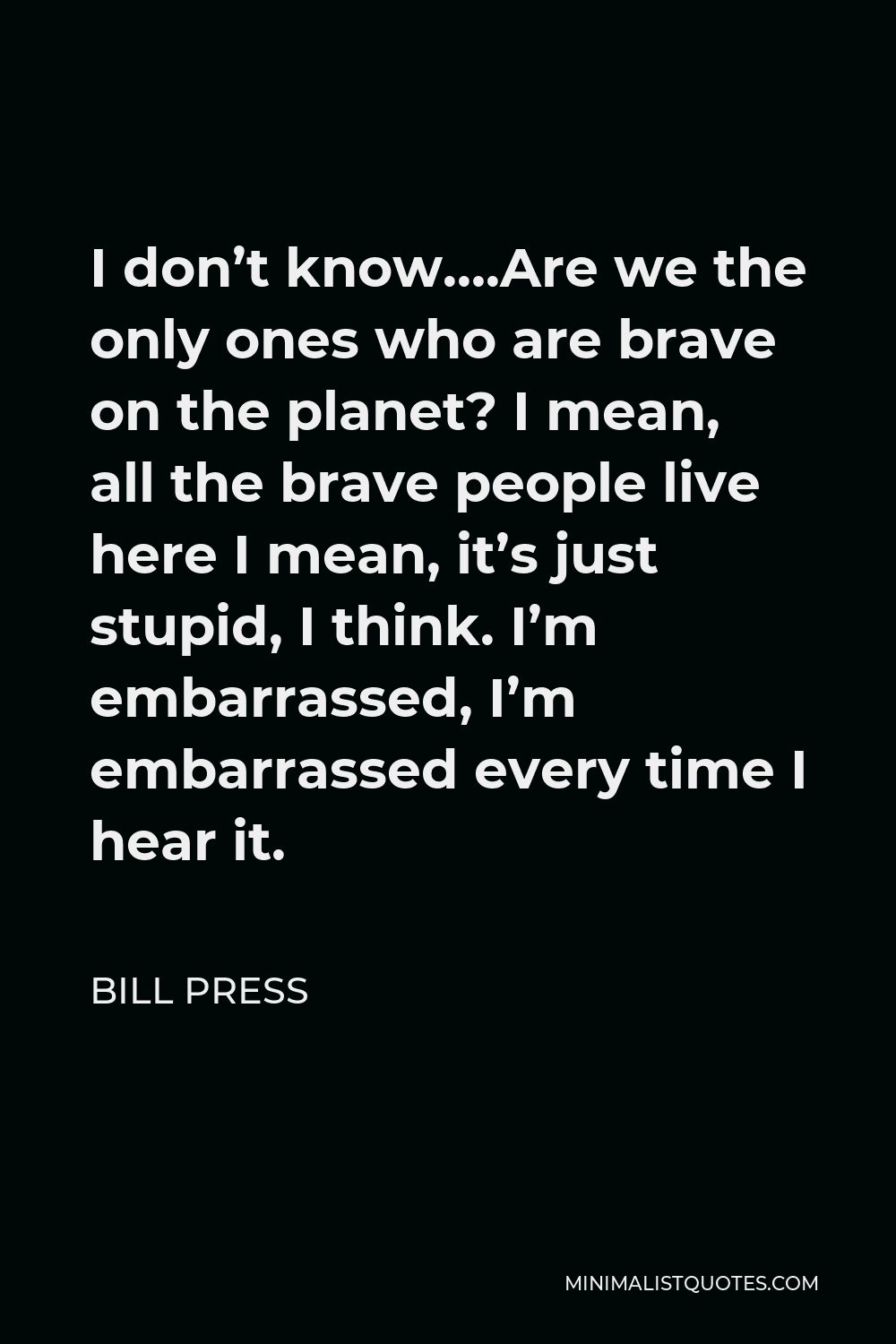 Bill Press Quote - I don’t know….Are we the only ones who are brave on the planet? I mean, all the brave people live here I mean, it’s just stupid, I think. I’m embarrassed, I’m embarrassed every time I hear it.