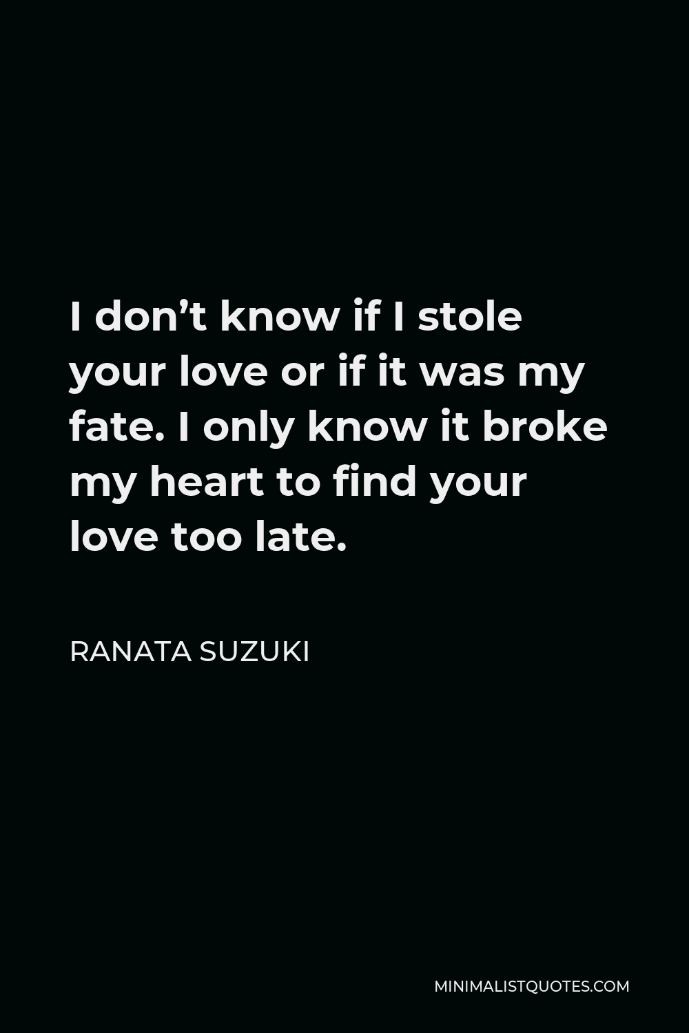 Ranata Suzuki Quote - I don’t know if I stole your love or if it was my fate. I only know it broke my heart to find your love too late.