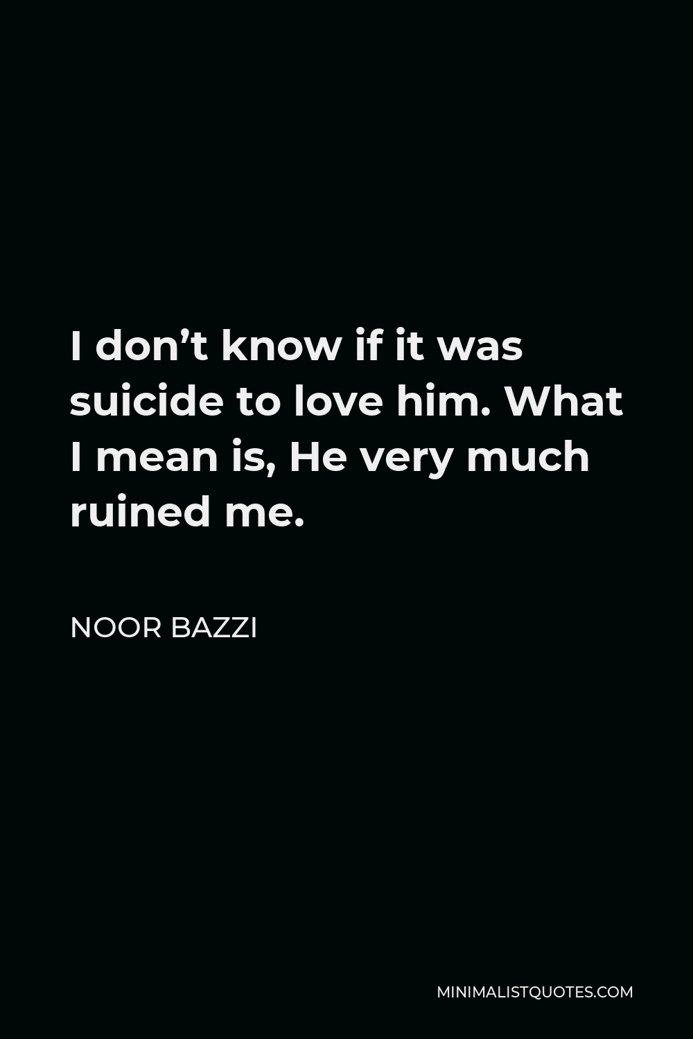 Noor Bazzi Quote - I don’t know if it was suicide to love him. What I mean is, He very much ruined me.