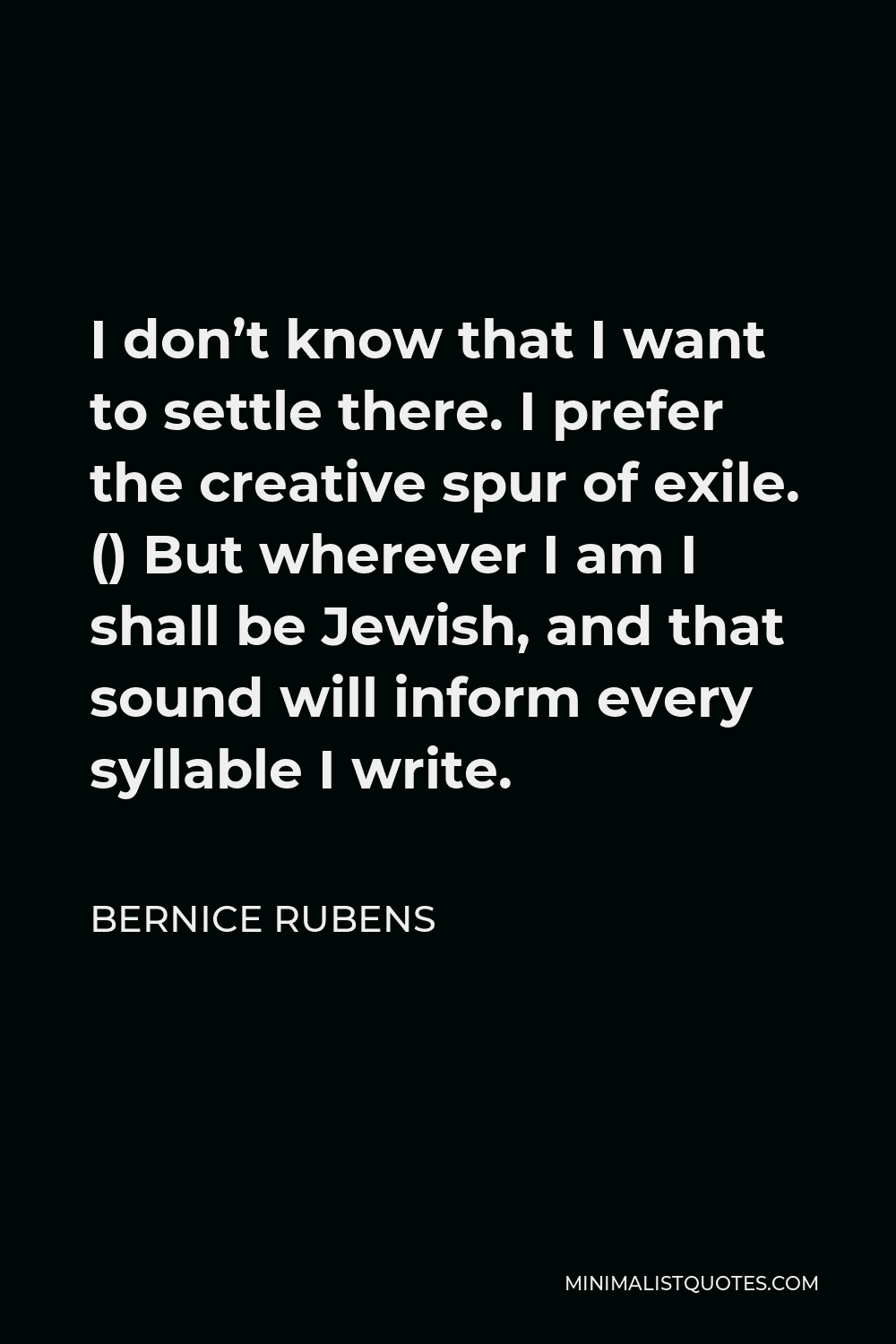 Bernice Rubens Quote - I don’t know that I want to settle there. I prefer the creative spur of exile. () But wherever I am I shall be Jewish, and that sound will inform every syllable I write.