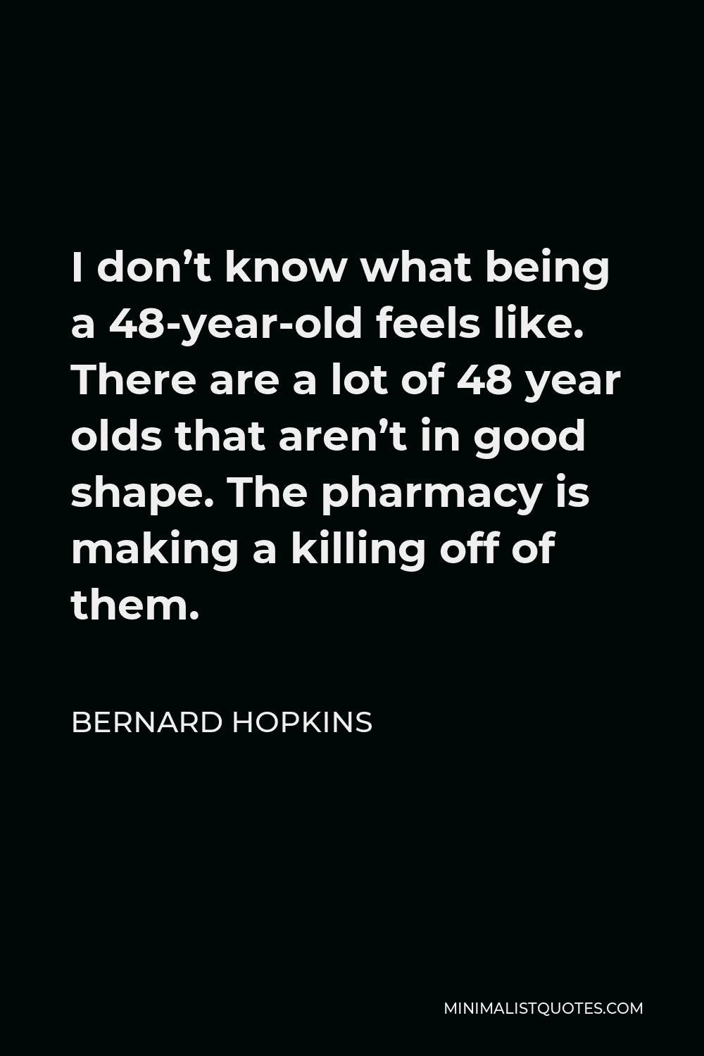 Bernard Hopkins Quote - I don’t know what being a 48-year-old feels like. There are a lot of 48 year olds that aren’t in good shape. The pharmacy is making a killing off of them.