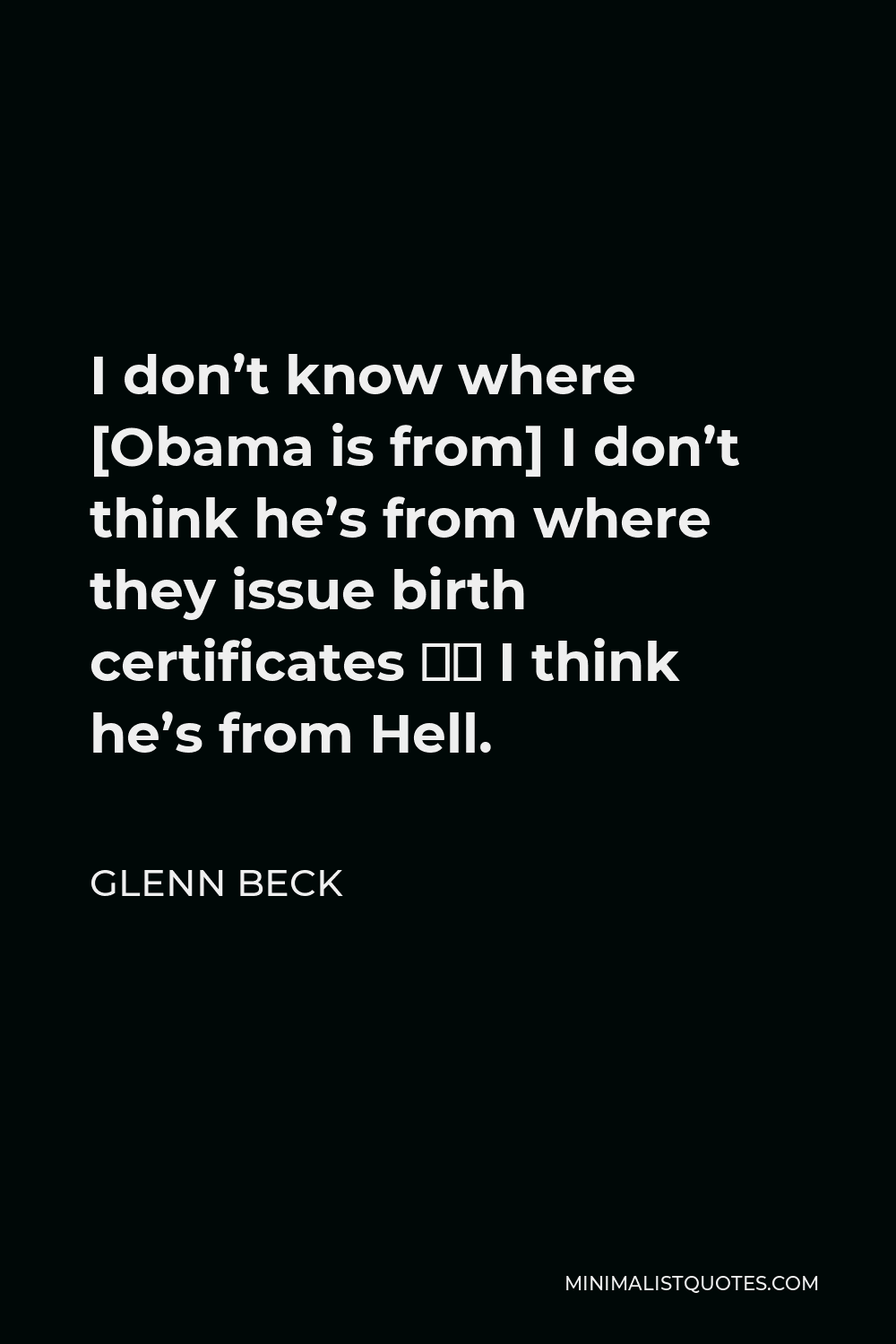 Glenn Beck Quote - I don’t know where [Obama is from] I don’t think he’s from where they issue birth certificates – I think he’s from Hell.