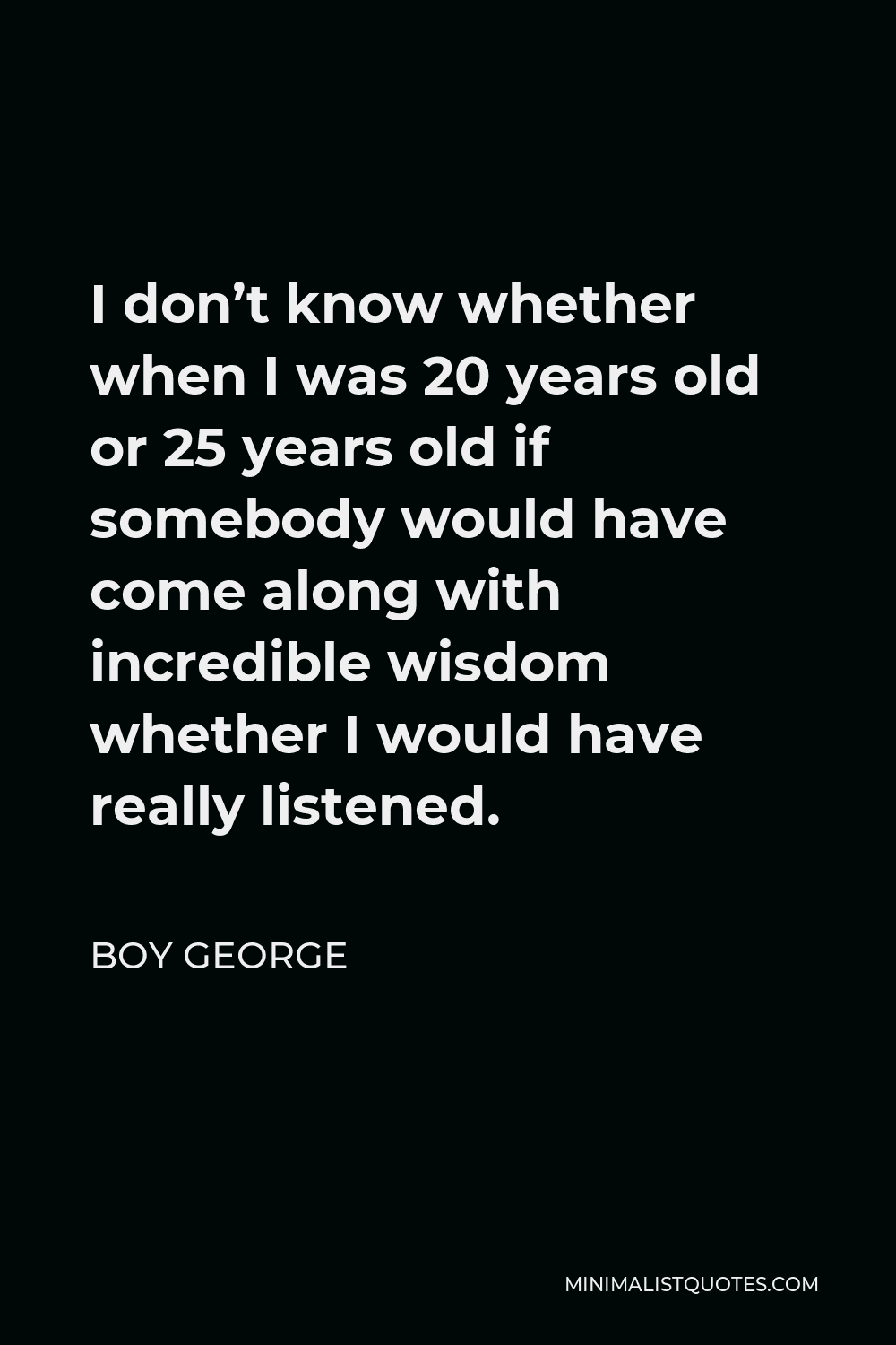 Boy George Quote - I don’t know whether when I was 20 years old or 25 years old if somebody would have come along with incredible wisdom whether I would have really listened.