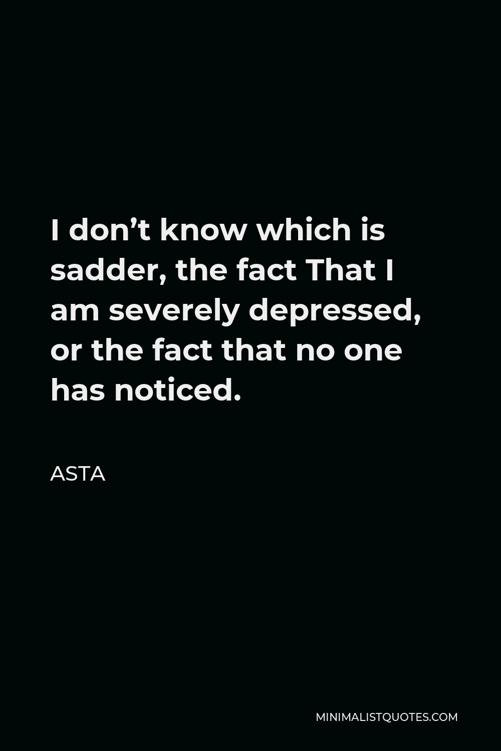 Asta Quote - I don’t know which is sadder, the fact That I am severely depressed, or the fact that no one has noticed.
