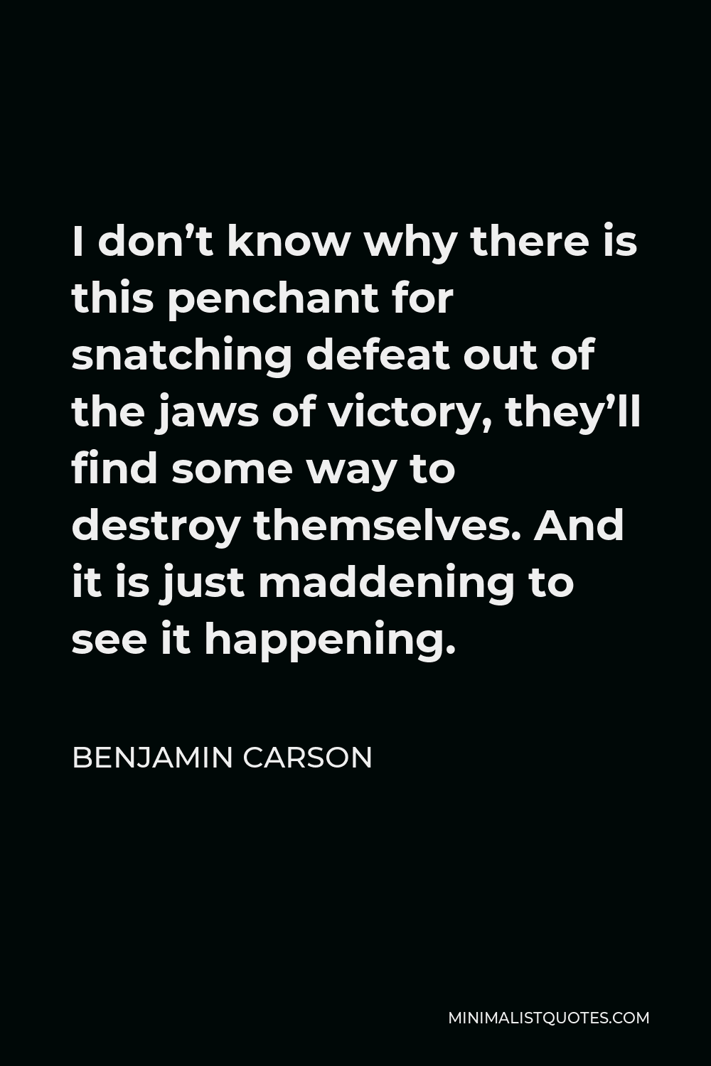 Benjamin Carson Quote - I don’t know why there is this penchant for snatching defeat out of the jaws of victory, they’ll find some way to destroy themselves. And it is just maddening to see it happening.