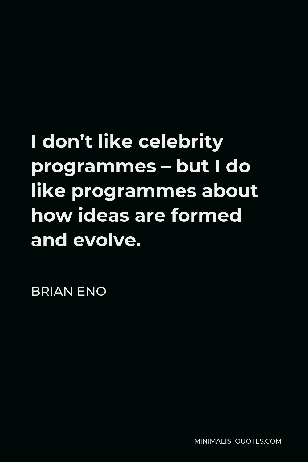 Brian Eno Quote - I don’t like celebrity programmes – but I do like programmes about how ideas are formed and evolve.