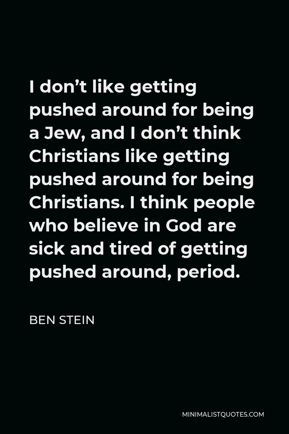 Ben Stein Quote - I don’t like getting pushed around for being a Jew, and I don’t think Christians like getting pushed around for being Christians. I think people who believe in God are sick and tired of getting pushed around, period.