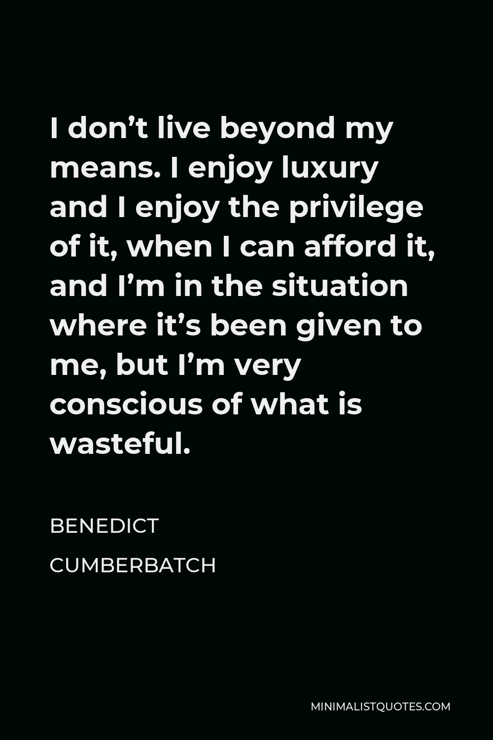 Benedict Cumberbatch Quote - I don’t live beyond my means. I enjoy luxury and I enjoy the privilege of it, when I can afford it, and I’m in the situation where it’s been given to me, but I’m very conscious of what is wasteful.