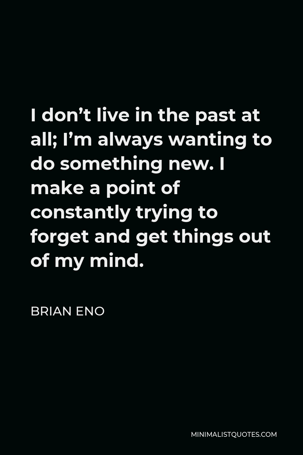 Brian Eno Quote - I don’t live in the past at all; I’m always wanting to do something new. I make a point of constantly trying to forget and get things out of my mind.