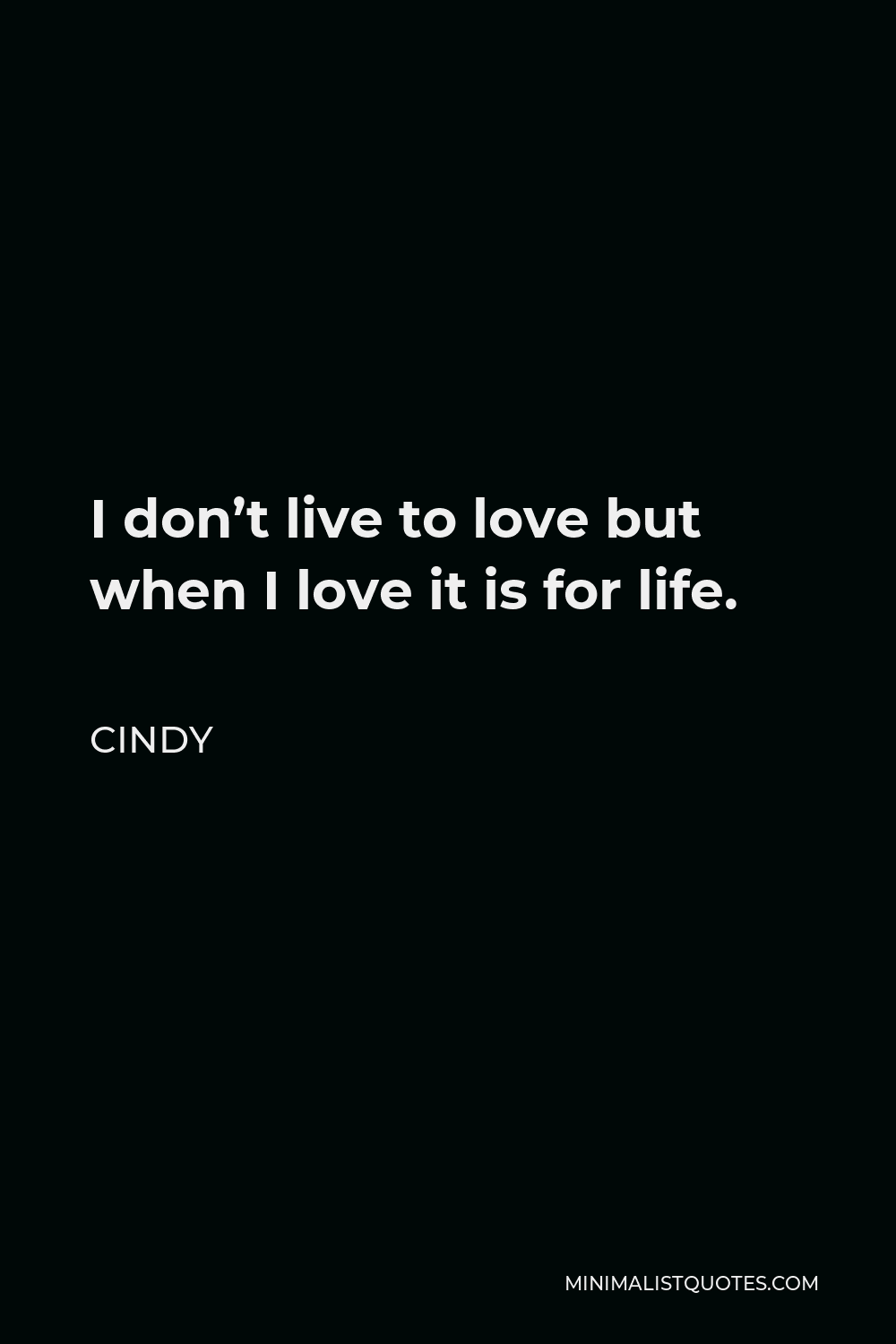 Cindy Quote - I don’t live to love but when I love it is for life.