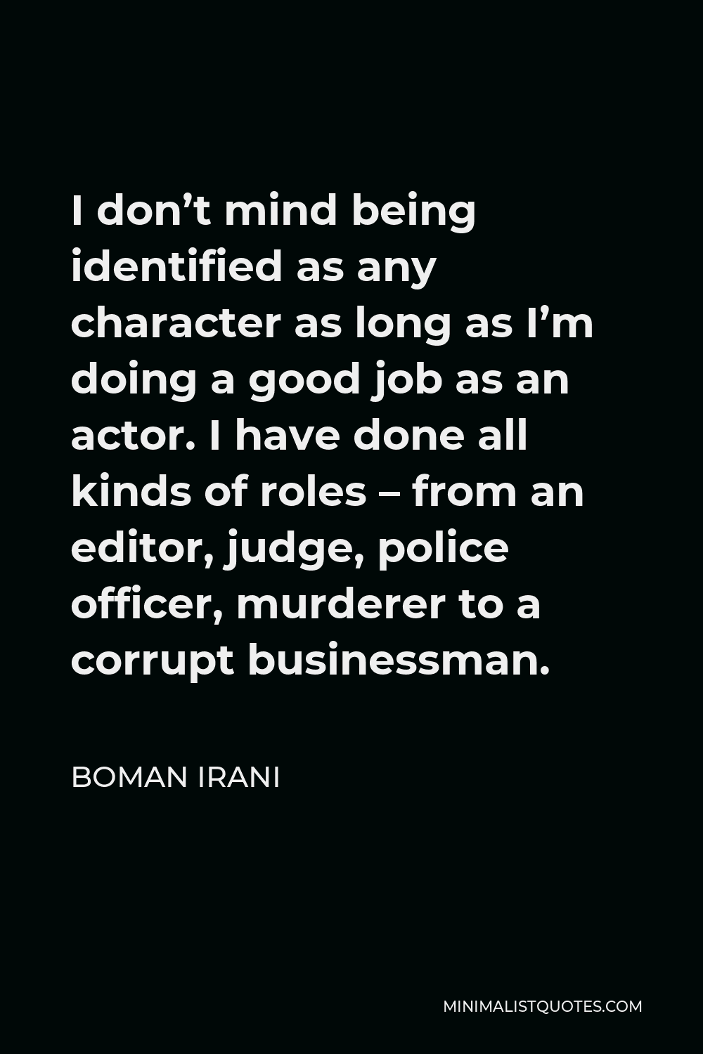 Boman Irani Quote - I don’t mind being identified as any character as long as I’m doing a good job as an actor. I have done all kinds of roles – from an editor, judge, police officer, murderer to a corrupt businessman.