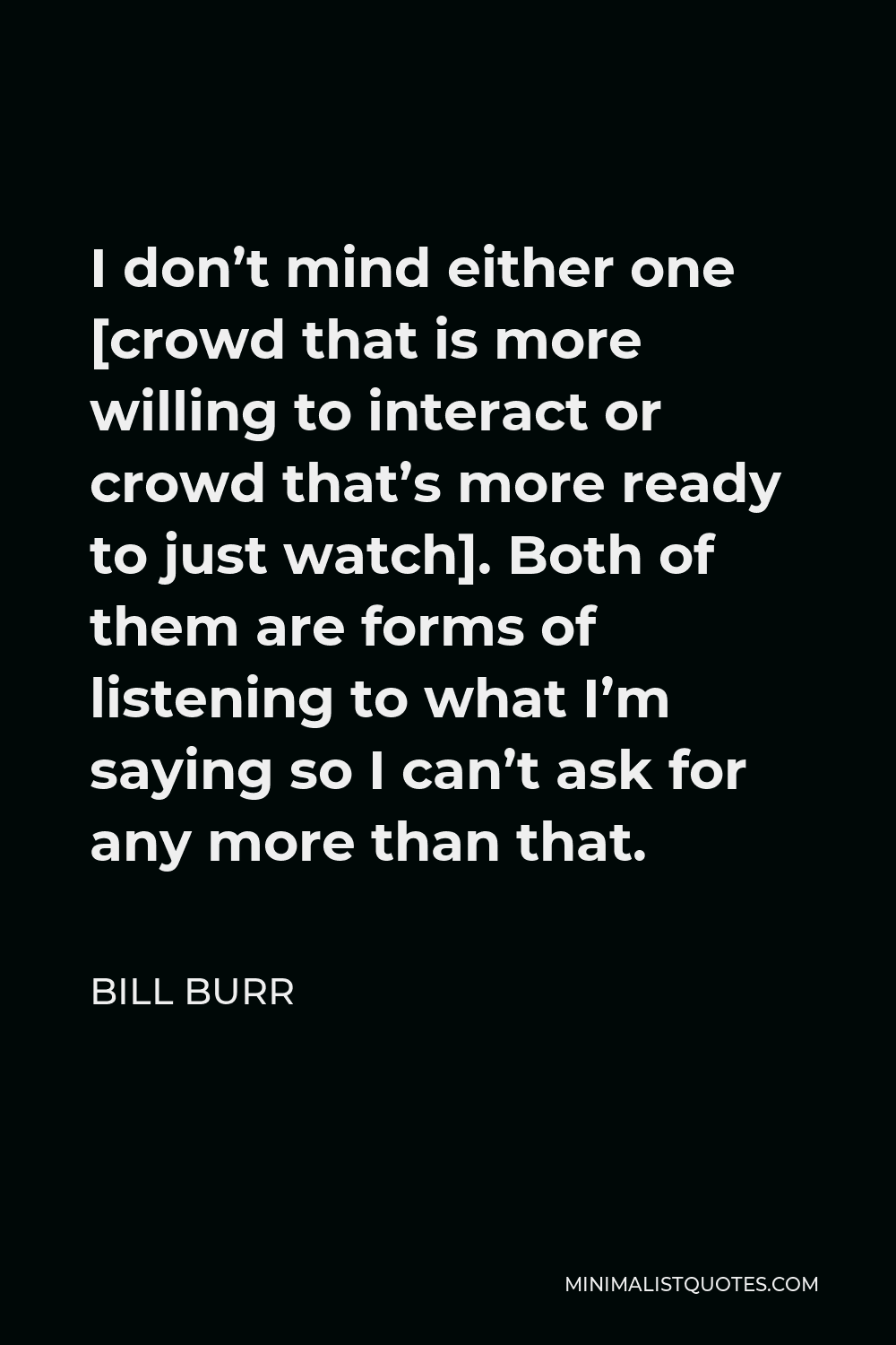 Bill Burr Quote - I don’t mind either one [crowd that is more willing to interact or crowd that’s more ready to just watch]. Both of them are forms of listening to what I’m saying so I can’t ask for any more than that.