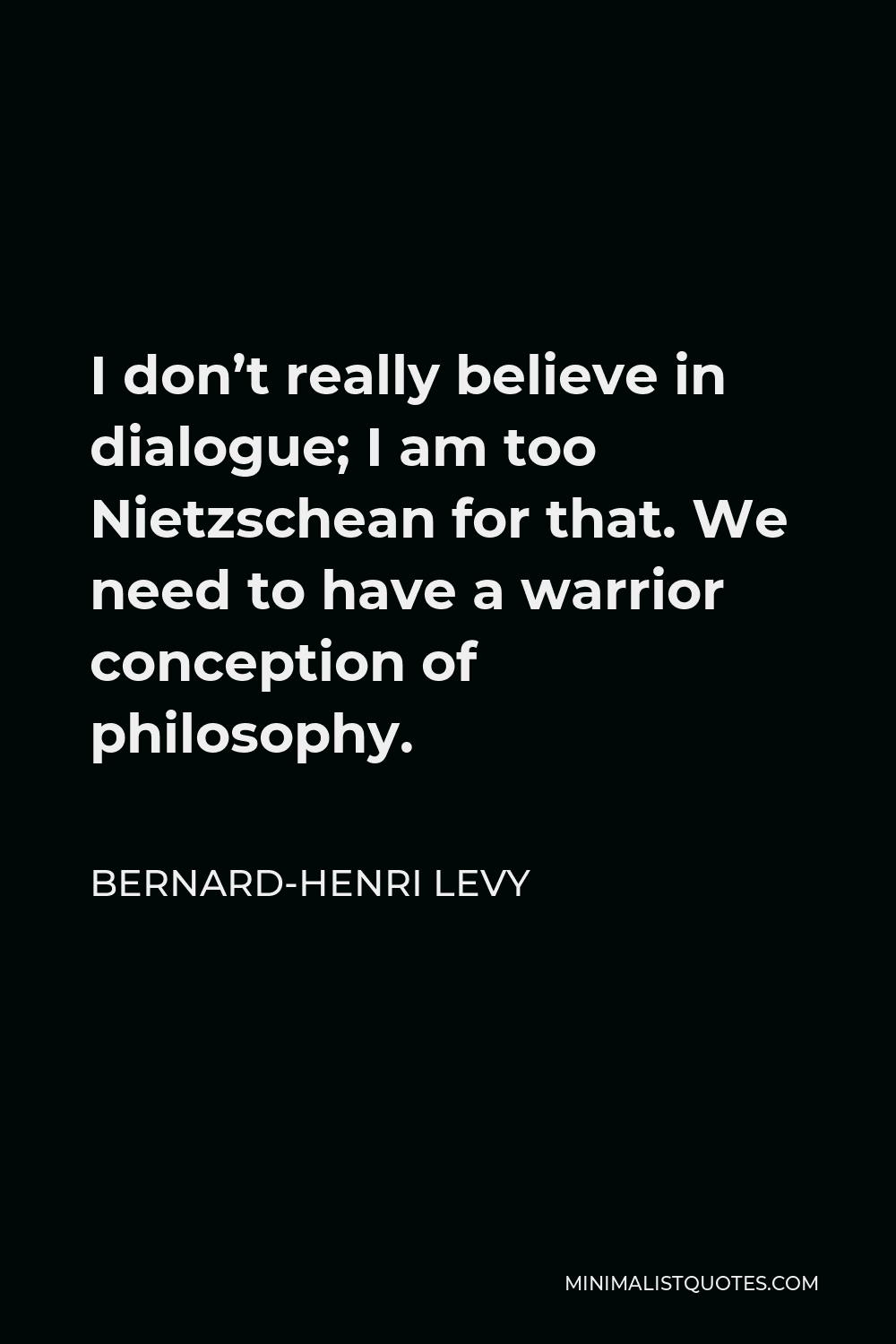Bernard-Henri Levy Quote - I don’t really believe in dialogue; I am too Nietzschean for that. We need to have a warrior conception of philosophy.