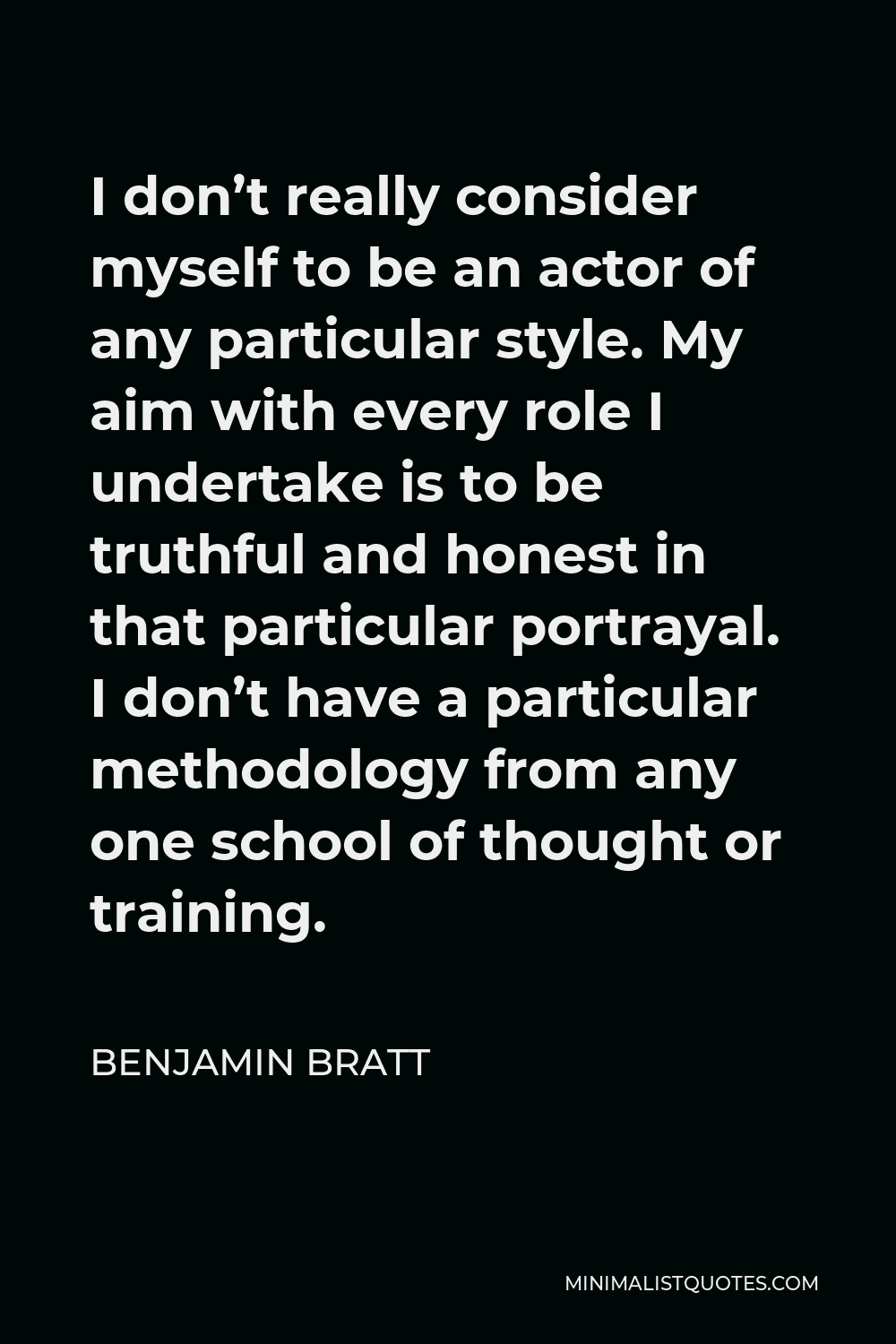 Benjamin Bratt Quote - I don’t really consider myself to be an actor of any particular style. My aim with every role I undertake is to be truthful and honest in that particular portrayal. I don’t have a particular methodology from any one school of thought or training.