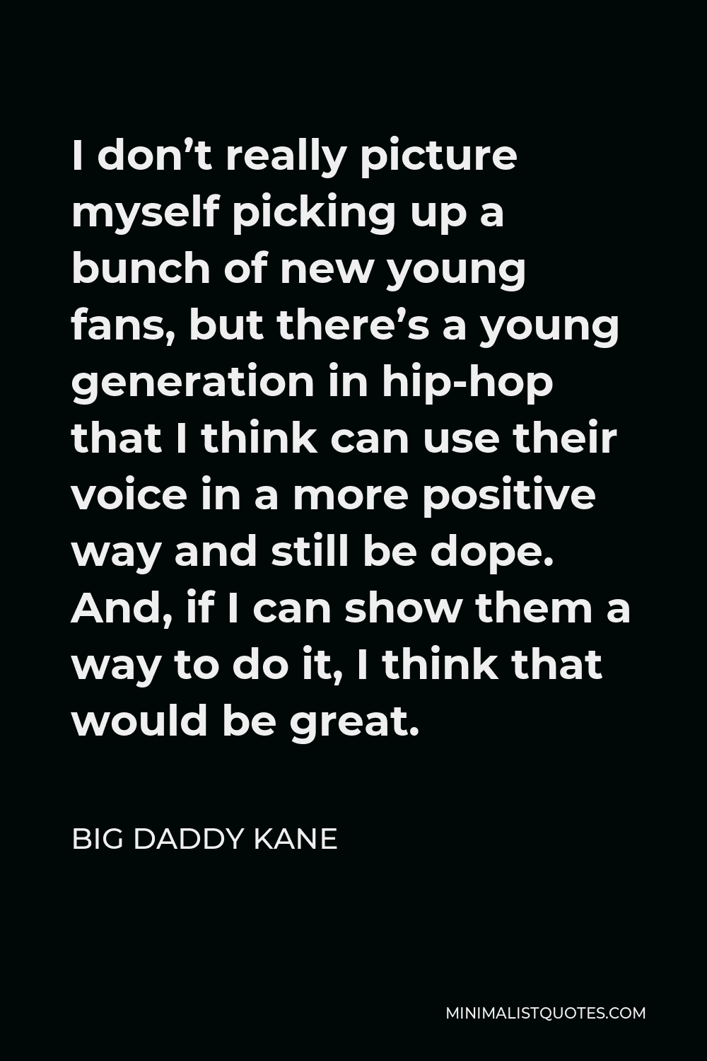 Big Daddy Kane Quote - I don’t really picture myself picking up a bunch of new young fans, but there’s a young generation in hip-hop that I think can use their voice in a more positive way and still be dope. And, if I can show them a way to do it, I think that would be great.