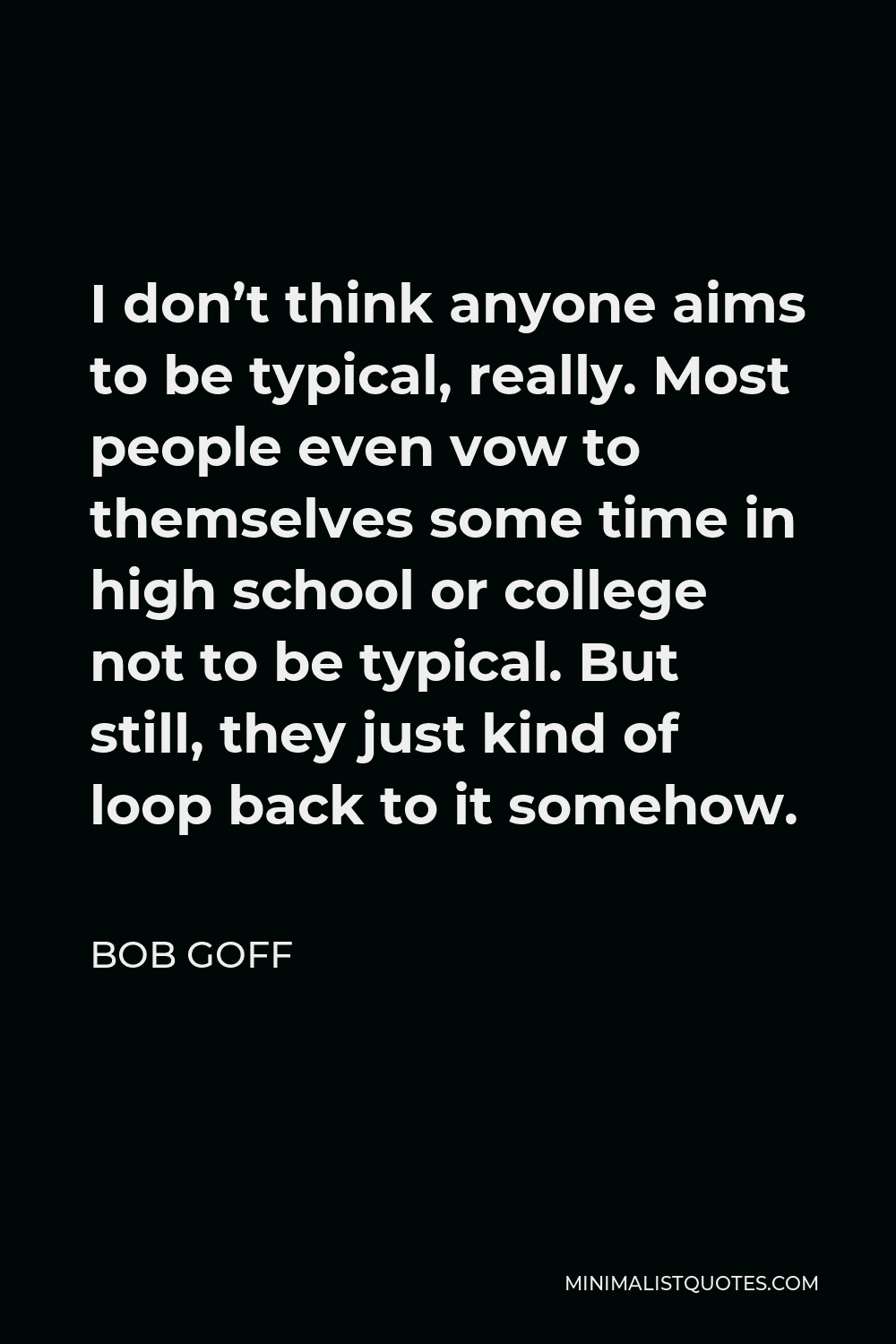 Bob Goff Quote - I don’t think anyone aims to be typical, really. Most people even vow to themselves some time in high school or college not to be typical. But still, they just kind of loop back to it somehow.