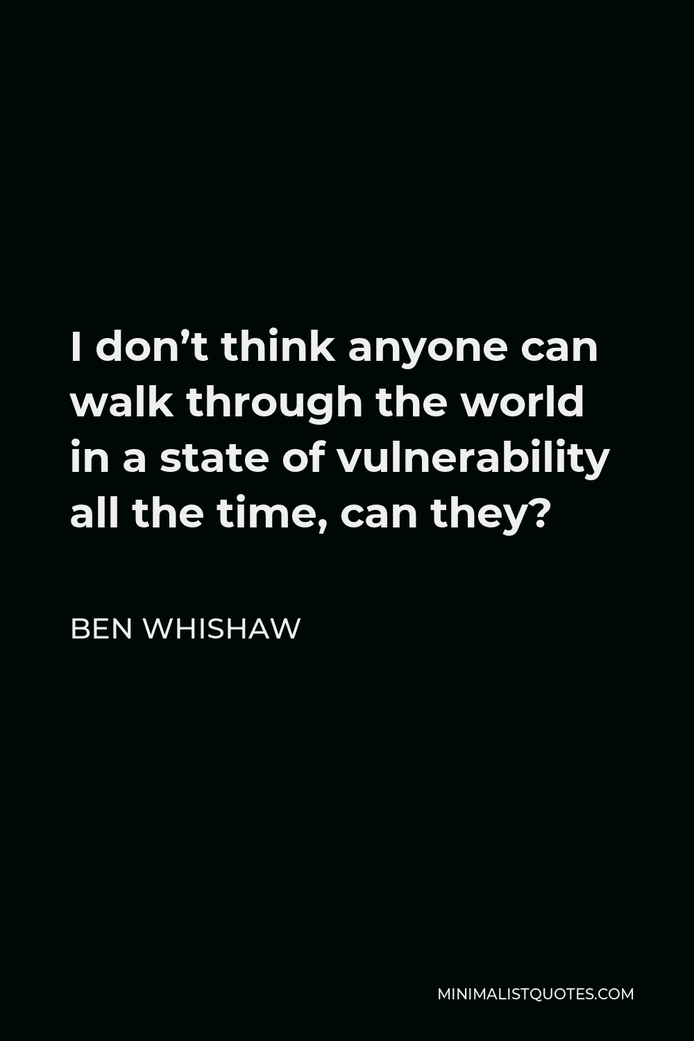 Ben Whishaw Quote - I don’t think anyone can walk through the world in a state of vulnerability all the time, can they?