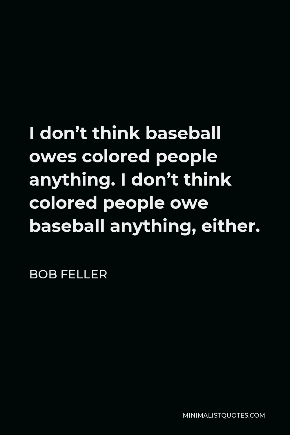Bob Feller Quote - I don’t think baseball owes colored people anything. I don’t think colored people owe baseball anything, either.