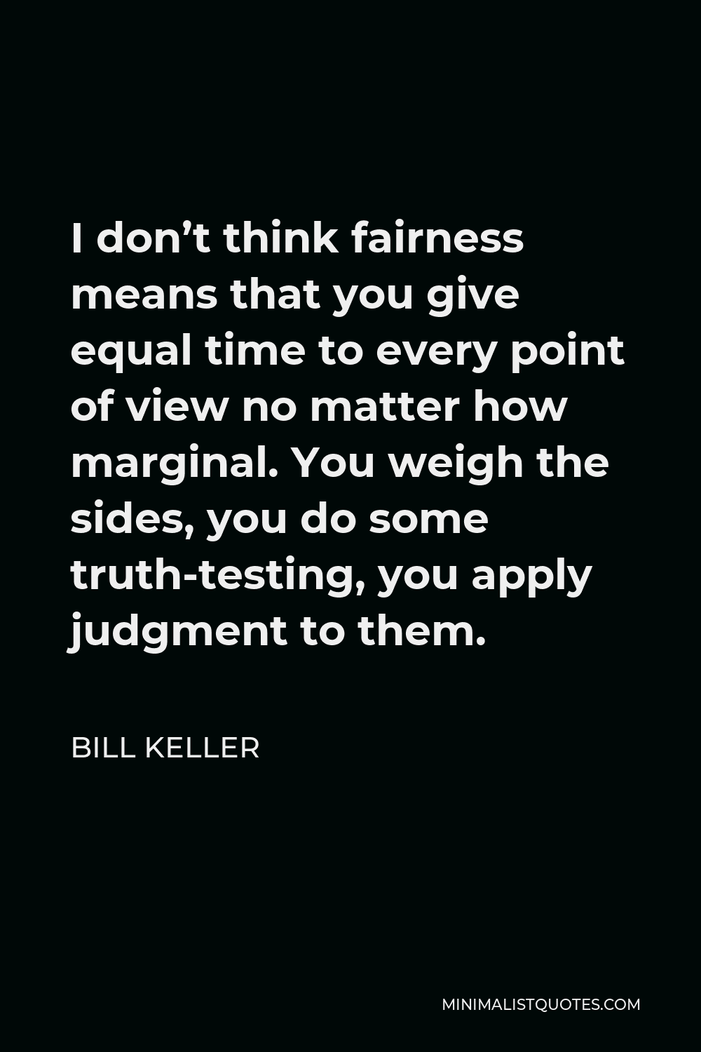 Bill Keller Quote - I don’t think fairness means that you give equal time to every point of view no matter how marginal. You weigh the sides, you do some truth-testing, you apply judgment to them.